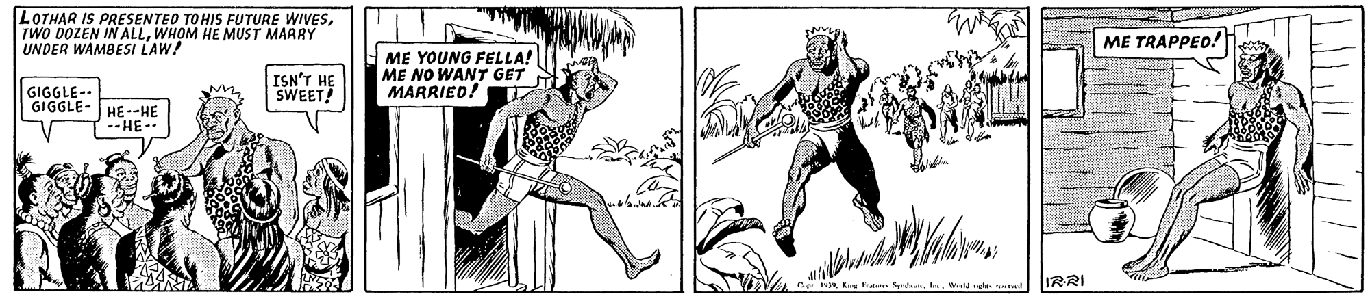 Cartoon OCR: LOTHAR IS PRESENTEO TO HIS FUTURE WIVESWHOM HE MUST MARRY UNDER WAMBESI LAW! ME TRAPPED! ISN'T HE SWEET! ME YOUNG FELLA! ME NO WANT GET MARRIED! GIGGLE-- GIGGLE- HE--HE --HE-- v. Keu fre S r. .. Wela le l IRRI LOTHAR IS PRESENTEO TO HIS FUTURE WIVESTWO DOZEN IN ALLWHOM HE MUST MARRY UNDER WAMBESI LAW! ME TRAPPED! ISN'T HE SWEET! ME YOUNG FELLA! ME NO WANT GET MARRIED! GIGGLE-- GIGGLE- HE--HE --HE-- v. Keu fre S r. .. Wela le l IRRI