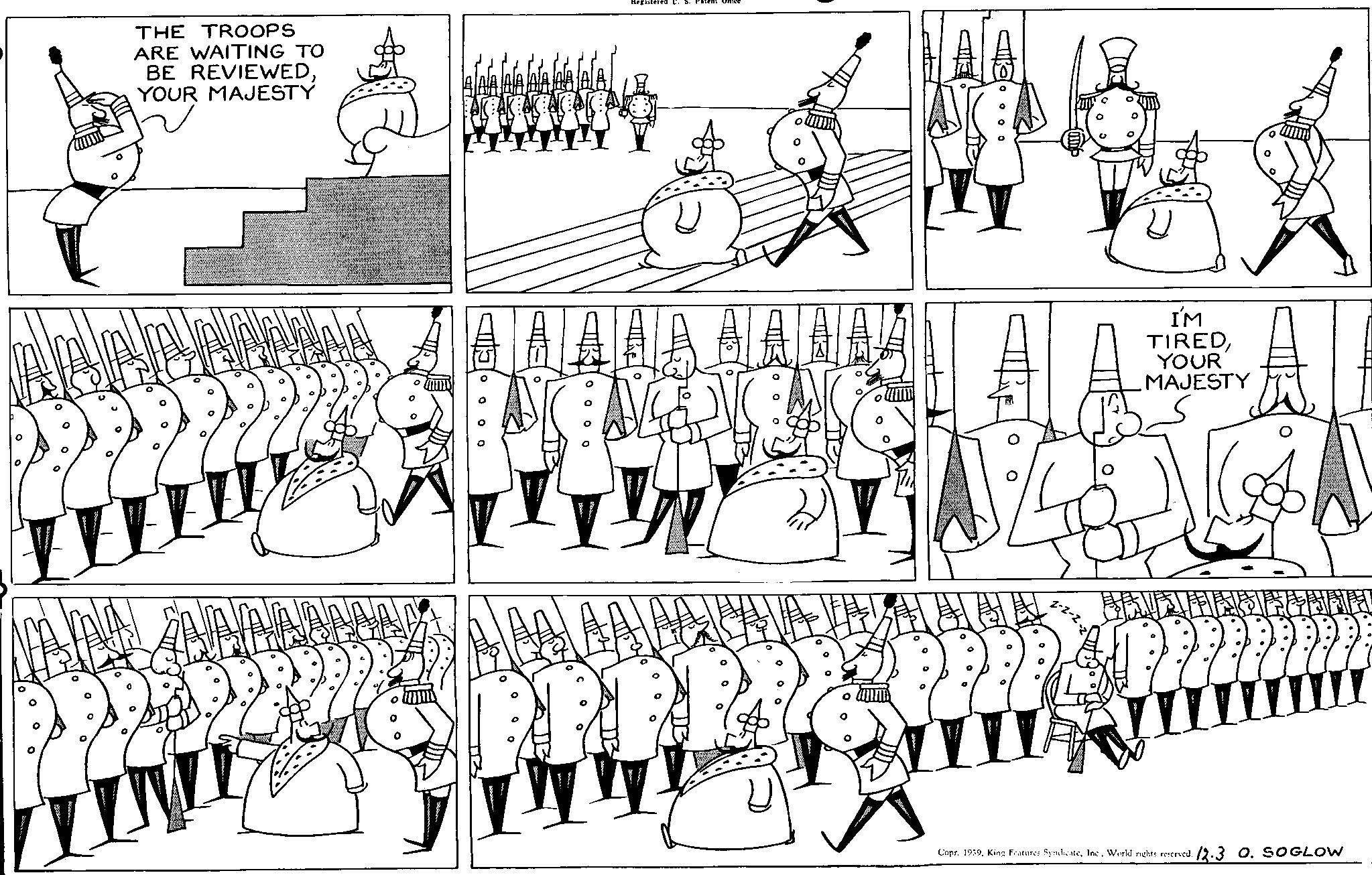 Art OCR: THE TROOPS ARE WAITING TO BE REVIEWEDYOUR MAJESTY THE JAA! ? Registered U. S. Patent Office AA AL I'M TIREDYOUR MAJESTY AN 222 Copr. 1939World rights reserved. 12.3 0. SOGLOW THE TROOPS ARE WAITING TO BE REVIEWEDYOUR MAJESTY THE JAA ! ? Registered U. S. Patent Office AA AL I'M TIREDYOUR MAJESTY AN 222 Copr . 1939King Features SyndicateWorld rights reserved . 12.3 0. SOGLOW