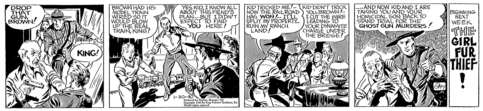 Comics OCR: DROP SUAT BROWN! BROWN HAD HIS MODEL TRAIN WIRED SO IT WOULD BLOW UP THE REA7 YESI KNOW ALL ABOUT THIS FIEND'S PLAN.BUT I DIDN'T EXPECT TO FIND YOU HERE! KID TRICKED ME!-KID DIDN'T TRICK NOW THE RAILROAD YOUBROWN HAS WON.. ITLLI CUT THE WIRE SPLIT MY PROPERTY. )LEADING TO AND NOW KIDAND I ARE TAKING YOU AND YOUR HOMICIDAL SON BACK TO STAND TRIAL FOR THE GHOST GUN MURDERS! BEGINNING NEXT WEEK RUIN RANCH YOUR CHA PINDEO THE BRIDGE? THE GIRL FUR THIEF KING! |-20-0 DROP SUAT BROWN! BROWN HAD HIS MODEL TRAIN WIRED SO IT WOULD BLOW UP THE REA7 YESI KNOW ALL ABOUT THIS FIEND'S PLAN.BUT I DIDN'T EXPECT TO FIND YOU HERE! KID TRICKED ME!-KID DIDN'T TRICK NOW THE RAILROAD YOUBROWN HAS WON.. ITLLI CUT THE WIRE SPLIT MY PROPERTY. )LEADING TO AND NOW KIDAND I ARE TAKING YOU AND YOUR HOMICIDAL SON BACK TO STAND TRIAL FOR THE GHOST GUN MURDERS! BEGINNING NEXT WEEK RUIN RANCH YOUR CHA PINDEO THE BRIDGE? THE GIRL FUR THIEF KING! |-20-0