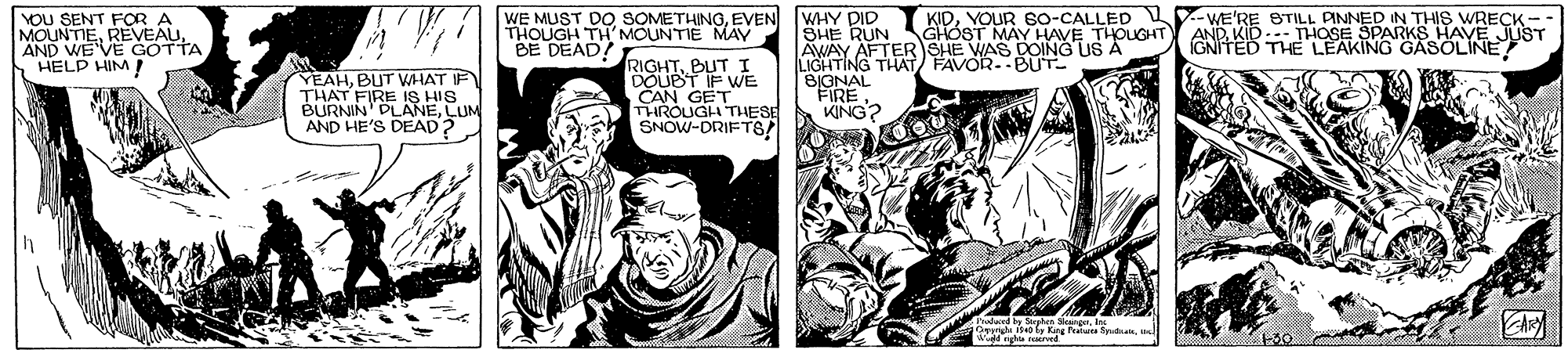 Comics OCR: WE MUST DO SOMETHINGEVEN WHY PID THOUGH TH' MCUNTIE MAY BE DEAD! WE'RE BTILL PINNED IN THIS WRECK -- ANDKID --- THOSE SPARKS HAVE JUST GNITED THE LEAKING GASOLINE KIDYOUR 60-CALLED YOU SENT FOR A MOUNTIEAND WE'VE GOTTA HELP HIM YEAHBUT WHAT IF THAT FIRE IS HIS BURNIN' PLANELUM AND HE'S DEAD? RIGHTBUT I DOUBT IF WE CAN GET THROUGH THESE SNOW-DRIFTS! SHE RUN SGHOST MAY HAVE THOUGHT AWAY AFTERSHE WAS DOING US A LIGHTING THAT FAVOR.-BUT BIGNAL FIREKING? Sc SkangetAR WE MUST DO SOMETHINGEVEN WHY PID THOUGH TH' MCUNTIE MAY BE DEAD! WE'RE BTILL PINNED IN THIS WRECK -- ANDKID --- THOSE SPARKS HAVE JUST GNITED THE LEAKING GASOLINE KIDYOUR 60-CALLED YOU SENT FOR A MOUNTIEAND WE'VE GOTTA HELP HIM YEAHBUT WHAT IF THAT FIRE IS HIS BURNIN' PLANELUM AND HE'S DEAD? RIGHTBUT I DOUBT IF WE CAN GET THROUGH THESE SNOW-DRIFTS! SHE RUN SGHOST MAY HAVE THOUGHT AWAY AFTERSHE WAS DOING US A LIGHTING THAT FAVOR.-BUT BIGNAL FIREKING? Sc Skanget