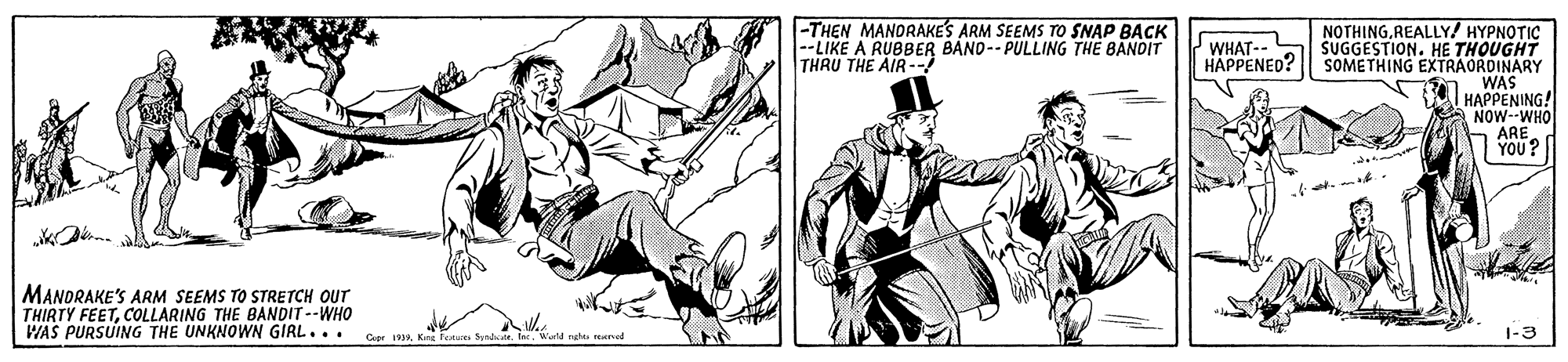 Illustration OCR: -THEN MANORAKE'S ARM SEEMS TO SNAP BACK --LIKE A RUBBER BAND-- PULLING THE BANDIT THRU THE AIR-- NOTHING.REALLY/ HYPNOTIC SUGGESTION. HE THOUGHT SOMETHING EXTRAORDINARY WAS HAPPENING! NOW--WHO h ARE YOU? WHAT-- HAPPENED? MANDRAKE'S ARM SEEMS TOS THIRTY FEETCOLLARING THE BANDIT --WHO WAS PURSUING THE UNKNOWN GIRL... STRETCH OUT Cupr 1919fe -THEN MANORAKE'S ARM SEEMS TO SNAP BACK --LIKE A RUBBER BAND-- PULLING THE BANDIT THRU THE AIR-- NOTHING.REALLY/ HYPNOTIC SUGGESTION. HE THOUGHT SOMETHING EXTRAORDINARY WAS HAPPENING! NOW--WHO h ARE YOU? WHAT-- HAPPENED? MANDRAKE'S ARM SEEMS TOS THIRTY FEETCOLLARING THE BANDIT --WHO WAS PURSUING THE UNKNOWN GIRL... STRETCH OUT Cupr 1919Kng Foture Sk