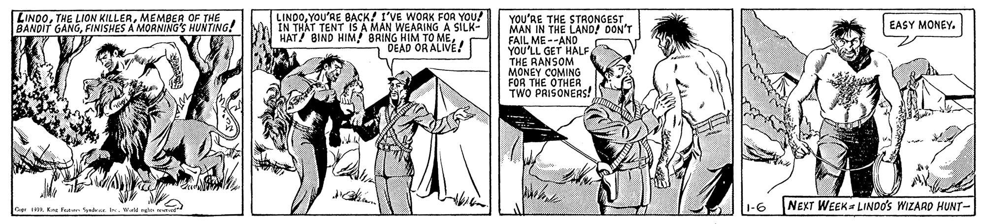 Illustration OCR: LINDOYOU'RE 8BACK! 1'VE WORK FOR YOU! IN THAT TENT IS A MAN WEARING A SILK- HAT! BIND HIM BRING HIM TO MEDEAD ORALIVE! LINDOMEMBER OF THE BANDIT GANGFINISHES A MORNING'S HUNTING! YOU'RE THE STRONGEST. MAN IN THE LAND! DON'T FAIL ME --AND YOU'LL GET HALFTHE RANSOM MONEY COMING FOR THE OTHER TWO PRISONERS! EASY MONEY. 1-6 NEXT WEEK LINDO'S WIZARD HUNT- 19. Kag feutn Syadi w. Weld ng LINDOYOU'RE 8BACK! 1'VE WORK FOR YOU! IN THAT TENT IS A MAN WEARING A SILK- HAT! BIND HIM BRING HIM TO MEDEAD ORALIVE! LINDOTHE LION KILLERMEMBER OF THE BANDIT GANGFINISHES A MORNING'S HUNTING! YOU'RE THE STRONGEST. MAN IN THE LAND! DON'T FAIL ME --AND YOU'LL GET HALFTHE RANSOM MONEY COMING FOR THE OTHER TWO PRISONERS! EASY MONEY. 1-6 NEXT WEEK LINDO'S WIZARD HUNT- 19. Kag feutn Syadi w. Weld ng