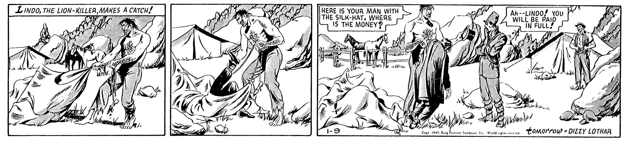 Comic book OCR: LINDOMAKES A CATCH! HERE IS YOUR MAN WITH THE SILK-HAT. WHERE IS THE MONEY? Ah --LINDO! YOU WILL BE PAIO IN FULL! 1-9 tomorrow - DIZZY LOTHAR LINDOTHE LION-KILLERMAKES A CATCH! HERE IS YOUR MAN WITH THE SILK-HAT. WHERE IS THE MONEY? Ah --LINDO! YOU WILL BE PAIO IN FULL! 1-9 tomorrow - DIZZY LOTHAR