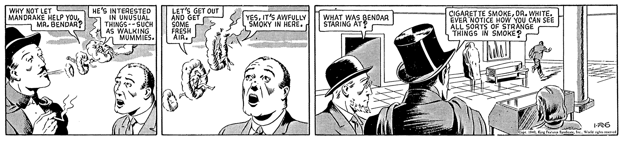 Line OCR: HE'S INTERESTED WHY NOT LET MANDRAKE HELP YOU- MR. BENDAR? LET'S GET OUT AND GET SOME FRESH AIR. CIGARETTE SMOKEDR. WHITE. EVER NOTICE HOW YOU CAN SEE ALL SORTS OF STRANGE THINGS IN SMOKE? YESIT'S AWFULLY SMOKY IN HERE. WHAT WAS BENDAR STARING AT THINGS--SUCH AS WALKING MUMMIES. 1-R6 Capr 14Warld righes reNEved HE'S INTERESTED WHY NOT LET MANDRAKE HELP YOU- MR. BENDAR? LET'S GET OUT AND GET SOME FRESH AIR. CIGARETTE SMOKEDR. WHITE. EVER NOTICE HOW YOU CAN SEE ALL SORTS OF STRANGE THINGS IN SMOKE? YESIT'S AWFULLY SMOKY IN HERE. WHAT WAS BENDAR STARING AT THINGS--SUCH AS WALKING MUMMIES. 1-R6 Capr 14King Pe SyadicateWarld righes reNEved