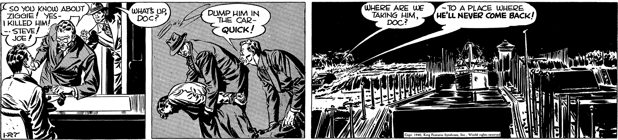 Monochrome OCR: I SO YOU KNOW ABOUT ZIGGIE! YES- I KILLED HIM! STEVEJOE WHERE ARE WE TAKING HIMDOC? -TO A PLACE WHERE HE'LL NEVER COME BACK! WHATS UPDOC? DUMP HIM IN THE CAR- QUICK! Capr. 190Wadg ered I SO YOU KNOW ABOUT ZIGGIE! YES- I KILLED HIM! STEVEJOE WHERE ARE WE TAKING HIMDOC? -TO A PLACE WHERE HE'LL NEVER COME BACK! WHATS UPDOC? DUMP HIM IN THE CAR- QUICK! Capr. 190Kng Festure SendiceWadg ered
