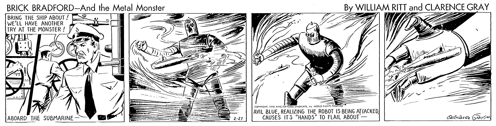 Elbow OCR: BRICK BRADFORD-And the Metal Monster By WILLIAM RITT and CLARENCE GRAY BRING THE SHIP ABOUT ! WE'LL HAVE ANOTHER TRY AT THE MONSTER ! AVIL BLUEREALIZING THE ROBOT IS BEING ATTACKED CAUSES ITS "HANDS" TO FLAIL ABOUT ABOARD THE SUBMARINE - 2-27 BRICK BRADFORD-And the Metal Monster By WILLIAM RITT and CLARENCE GRAY BRING THE SHIP ABOUT ! WE'LL HAVE ANOTHER TRY AT THE MONSTER ! AVIL BLUEREALIZING THE ROBOT IS BEING ATTACKED CAUSES ITS "HANDS" TO FLAIL ABOUT ABOARD THE SUBMARINE - 2-27