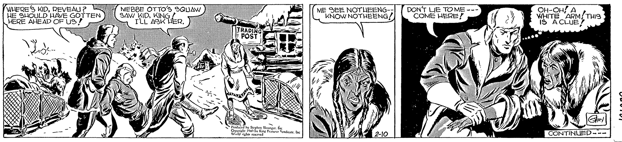 Art OCR: WHERES KIDREVEAU? HE SHOULD HAVE GOTTEN HERE AHEAD OF US! MEBBE OTTO's SQUAW SAW KID. KINGL. ILL ASK LER. ME SEE NOTUEENG- "KNOW NOTHEENG/ DON'T LIE TO ME -- COME HERE ! OH-OH! A WHITE ARM/THIS IS A CLUE TRADING POST hodued by Sorpben Snenger. fa 2 2-10 CONTINUED--- WHERES KIDREVEAU? HE SHOULD HAVE GOTTEN HERE AHEAD OF US! MEBBE OTTO's SQUAW SAW KID. KINGL. ILL ASK LER. ME SEE NOTUEENG- "KNOW NOTHEENG/ DON'T LIE TO ME -- COME HERE ! OH-OH! A WHITE ARM/THIS IS A CLUE TRADING POST hodued by Sorpben Snenger. fa 2 2-10 CONTINUED---