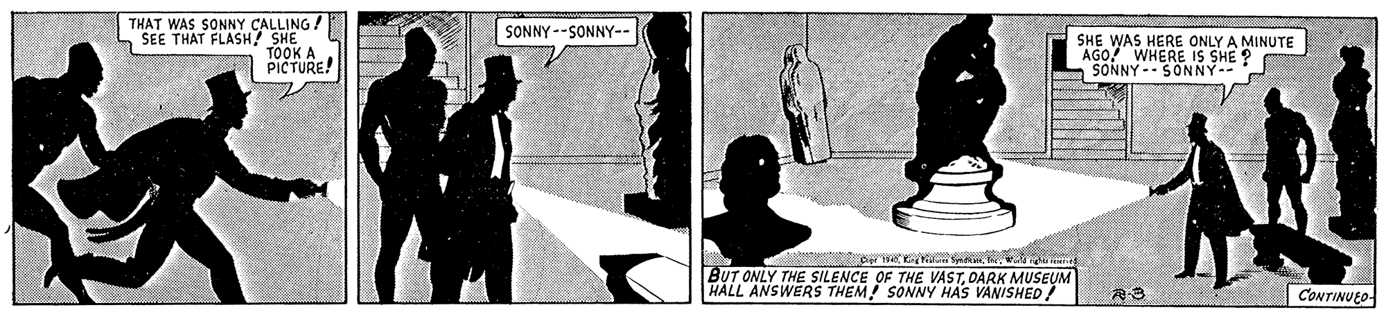 Art OCR: THAT WAS SONNY CALLING! SEE THAT FLASH SHE TOOK A PICTURE! SONNY --SONNY-- SHE WAS HERE ONLY A MINUTE AGO! WHERE IS SHE ? SONNY- SONNY-- re kmWiali BUT ONLY THE SILENCE OF THE VASTDARK MUSEUM HALL ANSWERS THEM! SONNY HAS VANISHED/ CONTINUEO- THAT WAS SONNY CALLING! SEE THAT FLASH SHE TOOK A PICTURE! SONNY --SONNY-- SHE WAS HERE ONLY A MINUTE AGO! WHERE IS SHE ? SONNY- SONNY-- re kmWiali BUT ONLY THE SILENCE OF THE VASTDARK MUSEUM HALL ANSWERS THEM! SONNY HAS VANISHED/ CONTINUEO-