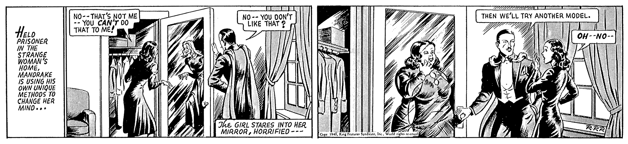 Cartoon OCR: NO-- THAT'S NOT ME -- YOU CAN'T 00 THAT TO ME! THEN WE'LL TRY ANOTHER MODEL. NO -- YOU DON'T LIKE THAT ? HELO PRISONER IN THE STRANGE WOMAN'S HOME MANORAKE IS USING HIS OWN UNIQUE METHODS TO CHANGE HER MIND... OH --NO-- The GIRL STARES INTO HER MIRRORHORRIFIED--- NO-- THAT'S NOT ME -- YOU CAN'T 00 THAT TO ME! THEN WE'LL TRY ANOTHER MODEL. NO -- YOU DON'T LIKE THAT ? HELO PRISONER IN THE STRANGE WOMAN'S HOME MANORAKE IS USING HIS OWN UNIQUE METHODS TO CHANGE HER MIND... OH --NO-- The GIRL STARES INTO HER MIRROR