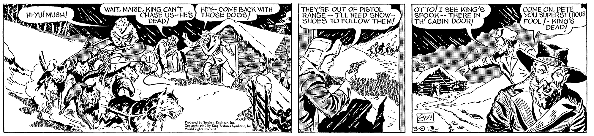 Monochrome OCR: HEY--COME BACK WITH THEY T'LL NEED SNOW- SHOES TO FOLLOW THEM! SEE KING'S OTTO THERE IN WAITKING CAN'T OUT OF PISTOL COME ONPETE "CHASE US--HE'S) THOSE DOö087 DEAD! YOUS FOOL- KING'S 'DEAD! HI-YU! MUSH! SUPERSTITIOUS TH CABIN DOOR! hey Produed y ge kangerlax W M Kng Fratas fyedcte. Inc 3-8 HEY--COME BACK WITH THEY T'LL NEED SNOW- SHOES TO FOLLOW THEM! SEE KING'S OTTO THERE IN WAITKING CAN'T OUT OF PISTOL COME ONPETE "CHASE US--HE'S) THOSE DOö087 DEAD! YOUS FOOL- KING'S 'DEAD! HI-YU! MUSH! SUPERSTITIOUS TH CABIN DOOR! hey Produed y ge kangerlax W M Kng Fratas fyedcte. Inc 3-8