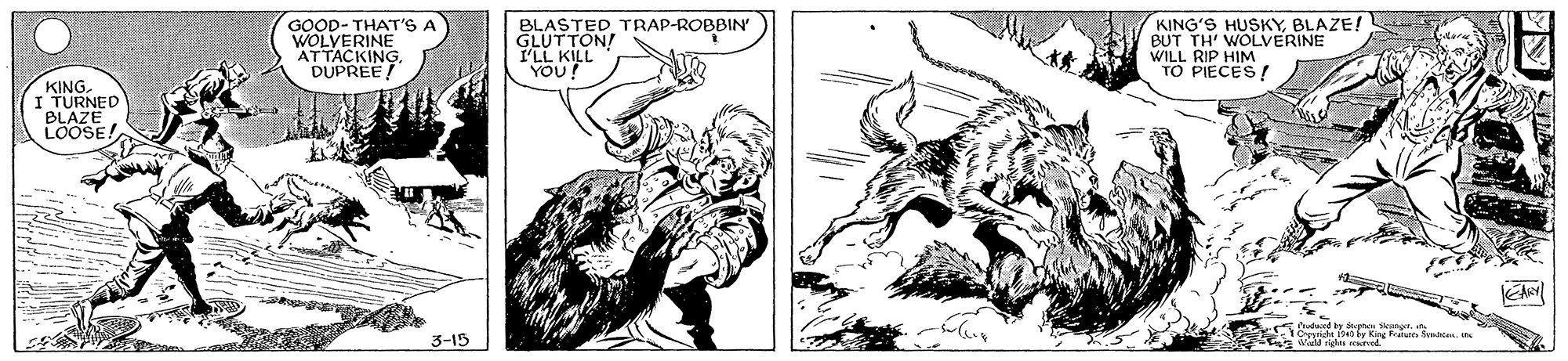 Drawing OCR: GOOD- THAT'S A WOLVERINE ATTACKING DUPREE! BLASTED TRAP-ROBBIN' GLUTTON! I'LL KILL YOU! KING'S HUSKYBLAZE! BUT TH' WOLVERINE WILL RIP HIM TO PIECES ! KINGI TURNED BLAZE LOOSE! rige1141 by Kin 3-15 GOOD- THAT'S A WOLVERINE ATTACKING DUPREE! BLASTED TRAP-ROBBIN' GLUTTON! I'LL KILL YOU! KING'S HUSKYBLAZE! BUT TH' WOLVERINE WILL RIP HIM TO PIECES ! KINGI TURNED BLAZE LOOSE! rige1141 by Kin 3-15