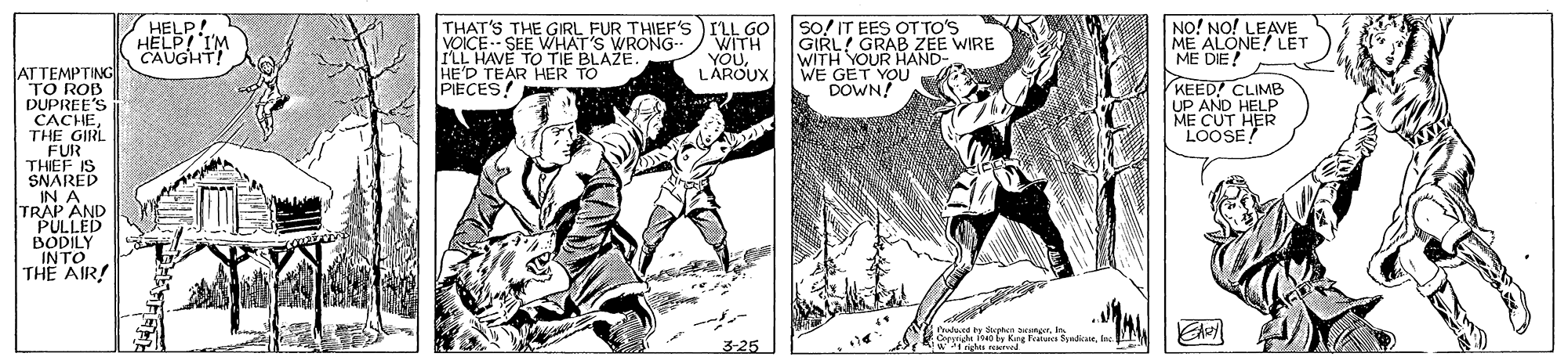Parallel OCR: So! IT EES OT TO'S GIRL! GRAB ZEE WIRE WITH YOUR HAND- WE GET YOU DOWN! HELP! HELP! IM CAUGHT! THAT'S THE GIRL FUR THIEF'S ) I'LL GO VOICE-- SEE WHAT'S WRONG- I'LL HAVE TO TIE BLAZE. HE'D TEAR HER TO PIECES! WITH YOULAROUX NO! NO! LEAVE ME ALONE! LET ATTEMPTING TO ROB DUPREE'S CACHETHE GIRL FUR THIEF IS SNARED IN A TRAP AND PULLED BODILY INTO THE AIR! KEED! CLIMB UP AND HELP ME CUT HER LOOSE 3-25 So! IT EES OT TO'S GIRL! GRAB ZEE WIRE WITH YOUR HAND- WE GET YOU DOWN! HELP! HELP! IM CAUGHT! THAT'S THE GIRL FUR THIEF'S ) I'LL GO VOICE-- SEE WHAT'S WRONG- I'LL HAVE TO TIE BLAZE. HE'D TEAR HER TO PIECES! WITH YOULAROUX NO! NO! LEAVE ME ALONE! LET ATTEMPTING TO ROB DUPREE'S CACHETHE GIRL FUR THIEF IS SNARED IN A TRAP AND PULLED BODILY INTO THE AIR! KEED! CLIMB UP AND HELP ME CUT HER LOOSE 3-25