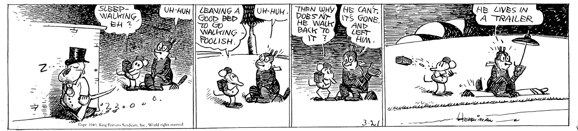 Comic book OCR: SLEEP- WALKING EH ? THEN WHYHE CANT. DOES NITS GONE HE WALK HE LIVES IN A TRAILER UH-HUH. UH-HUH LEAVING A GOOD PED TO GO WALHTING FOOLISH. AND BACK TO LEFT IT ? HIM 3.211 Oer 104n King Features rnlicteInc. World righes reerved SLEEP- WALKING EH ? THEN WHYHE CANT. DOES NITS GONE HE WALK HE LIVES IN A TRAILER UH-HUH. UH-HUH LEAVING A GOOD PED TO GO WALHTING FOOLISH. AND BACK TO LEFT IT ? HIM 3.211 Oer 104n King Features rnlicteInc. World righes reerved