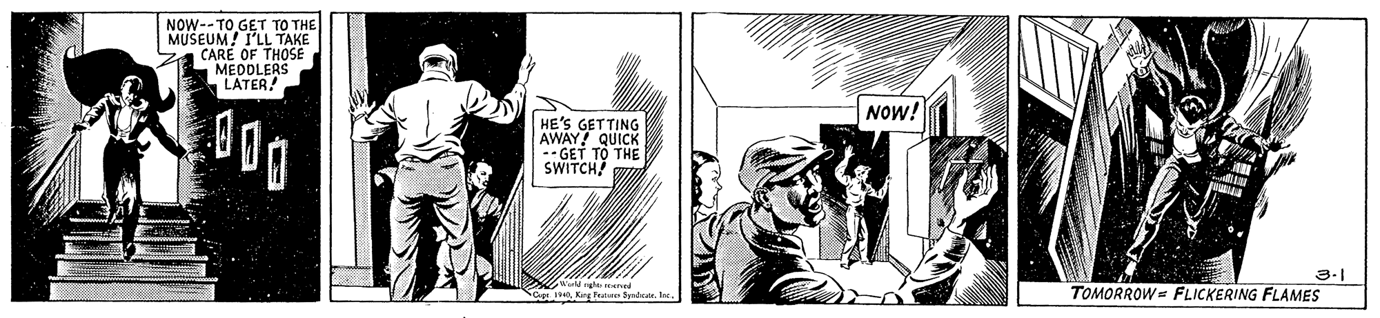 Drawing OCR: NOW--TO GET TO THE MUSEUM! I'LL TAKE CARE OF THOSE MEDDLERS LATER! NOw! HE'S GET TING AWAY QUICK GET TO THE SWITCH 3-1 TOMORROW= FLICKERING FLAMES Cuat. 190la. NOW--TO GET TO THE MUSEUM! I'LL TAKE CARE OF THOSE MEDDLERS LATER! NOw! HE'S GET TING AWAY QUICK GET TO THE SWITCH 3-1 TOMORROW= FLICKERING FLAMES Cuat. 190Kre Featere Snda