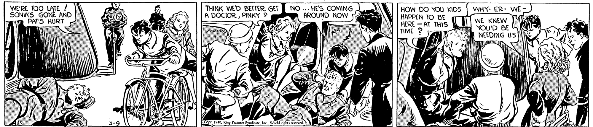 Publication OCR: WE'RE TOO LATE ! SONIA'S GONE AND PAT'S HURT THINK WE'D BETTER GET A DÓCIORPINKY ? NO HE'S COMING AROUND NOW WHY- ER. WE - HOW DO YOU KIDS HAPPEN TO BE HERE - AT THIS TIME ? WE KNEW YOU'D BE NEEDING US KOope. 1940Wrld rights niserved WE'RE TOO LATE ! SONIA'S GONE AND PAT'S HURT THINK WE'D BETTER GET A DÓCIORPINKY ? NO HE'S COMING AROUND NOW WHY- ER. WE - HOW DO YOU KIDS HAPPEN TO BE HERE - AT THIS TIME ? WE KNEW YOU'D BE NEEDING US KOope. 1940King Fratures SydiateWrld rights niserved