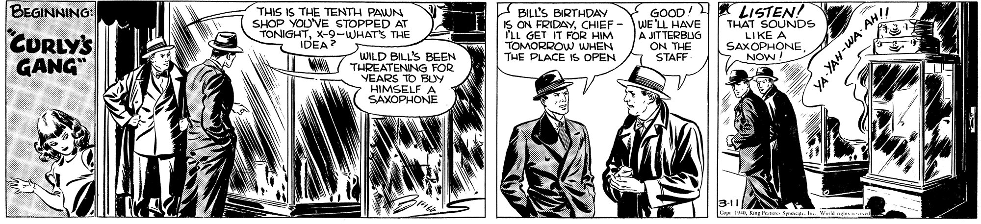 Font OCR: GOOD! LISTEN! WE LL HAVE A JITTERBUG ON THE STAFF BEGINNING: THIS IS THE TENTH PAWN SHOP YOUVE STOPPED AT TONIGHTX-9-WHATS THE IDEA A BILL'S BIRTHDAY IS ON FRIDAYCHIEF ILL GET IT FOR HIM TOMORROW WHEN THE PLACE IS OPEN THAT SOUNDS LIKE A CURLY'S GANG" SAXOPHONENOW! WILD BILL'S BEEN THREATENING FOR VEARS TO BUY HIMSELF A SAXOPHONE GOOD! LISTEN! WE LL HAVE A JITTERBUG ON THE STAFF BEGINNING: THIS IS THE TENTH PAWN SHOP YOUVE STOPPED AT TONIGHTX-9-WHATS THE IDEA A BILL'S BIRTHDAY IS ON FRIDAYCHIEF ILL GET IT FOR HIM TOMORROW WHEN THE PLACE IS OPEN THAT SOUNDS LIKE A CURLY'S GANG" SAXOPHONENOW! WILD BILL'S BEEN THREATENING FOR VEARS TO BUY HIMSELF A SAXOPHONE