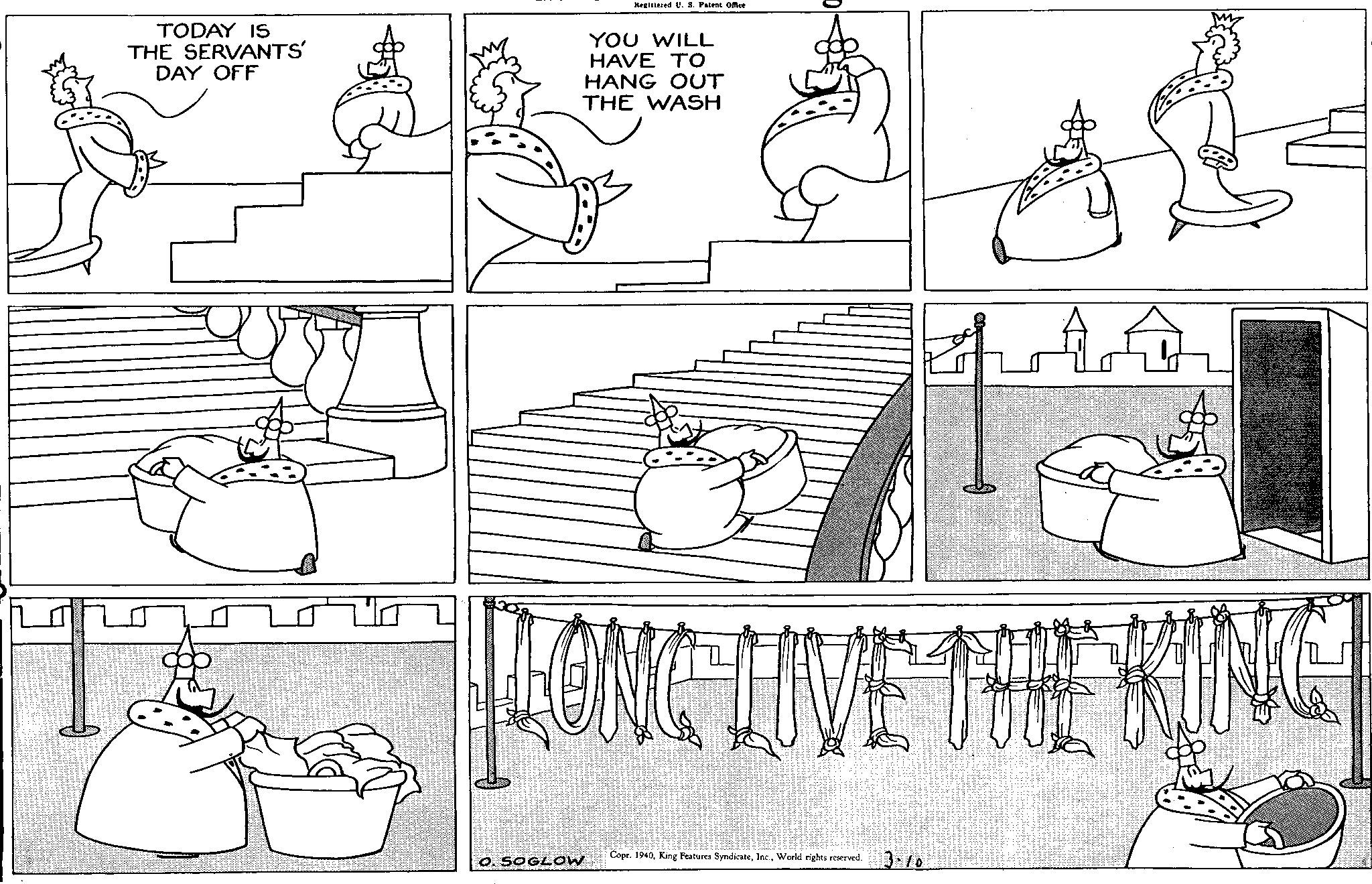 Rectangle OCR: Registered U. S. Patent Office TODAY IS THE SERVANTS' DAY OFF YOU WILL HAVE TO HANG OUT THE WASH LONG LIVE THE KING Copr. 1940World rights reserved. O. SOGLOW 3.10 Registered U. S. Patent Office TODAY IS THE SERVANTS ' DAY OFF YOU WILL HAVE TO HANG OUT THE WASH LONG LIVE THE KING Copr . 1940King Features SyndicateWorld rights reserved . O. SOGLOW 3.10