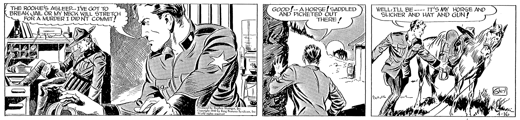 Mammal OCR: THE ROOKIE'S ASLEER-IVE GOT TO BREAK JAIL OR MY NECK WILL STRETCH FOR A MURDER I DIDNT COMMIT! GOOD!-- A HORSE!SADPLED AND PICKETED OUT WELL ILL BE---- IT'S MY HORSE AND SLICKER ANp HAT AND GUN! THERE! L o by King Fratan casI -16 THE ROOKIE'S ASLEER-IVE GOT TO BREAK JAIL OR MY NECK WILL STRETCH FOR A MURDER I DIDNT COMMIT! GOOD!-- A HORSE!SADPLED AND PICKETED OUT WELL ILL BE---- IT'S MY HORSE AND SLICKER ANp HAT AND GUN! THERE! L o by King Fratan casI -16