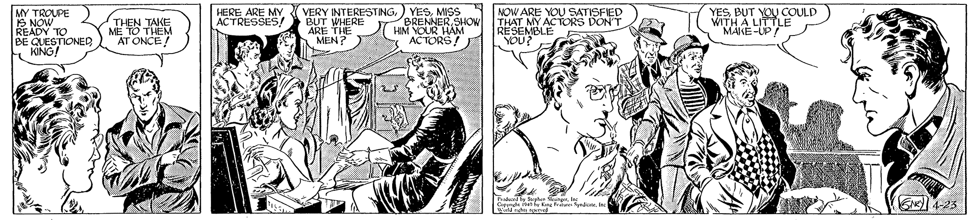 Line OCR: YESBUT YOU COULD MY TROUPE S NOW READY TO BE QUESTIONEDKING! HERE ARE MYMISS BUT WHERE ARE THE MEN? BRENNERSHOW HIM YOUR HAM ACTORS! NOW ARE YOU SATISFIED THAT MY ACTORS DON'T RESEMBLE YOU? THEN TAKE ME TO THEM ACTRESSES! W KE-O 'LE AT ONCE! ENe 4-23 ww.nghu reved YESBUT YOU COULD MY TROUPE S NOW READY TO BE QUESTIONEDKING! HERE ARE MY( VERY INTERESTING) YESMISS BUT WHERE ARE THE MEN? BRENNERSHOW HIM YOUR HAM ACTORS! NOW ARE YOU SATISFIED THAT MY ACTORS DON'T RESEMBLE YOU? THEN TAKE ME TO THEM ACTRESSES! W KE-O 'LE AT ONCE! ENe 4-23 ww.nghu reved
