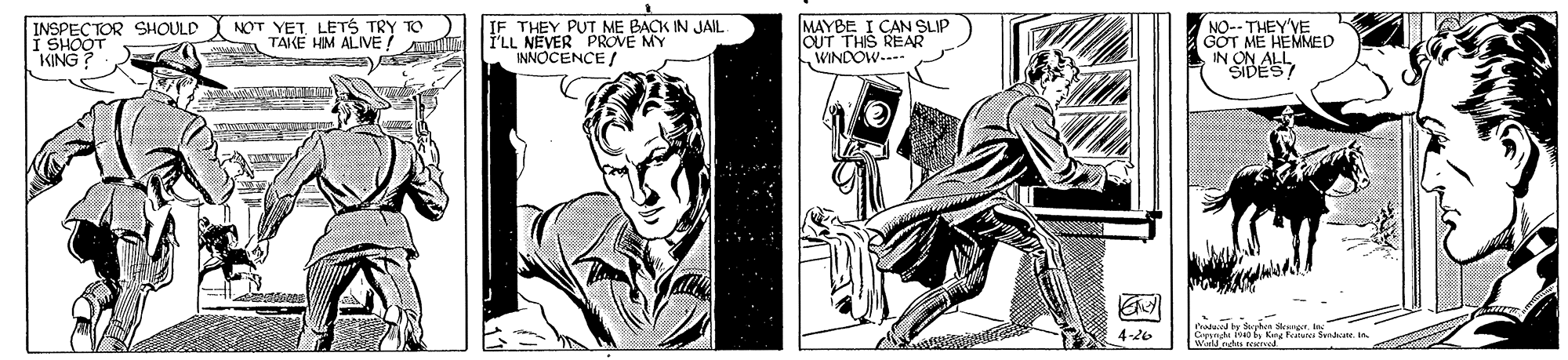 Drawing OCR: INSPECTOR SHOULD I SHOOT KING? NOT YET LETS TRY TO A TAKE HM ALIVE/ IF THEY PUT ME BACK IN JAIL NEVER PROVE MY INNOCENCE/ MAYBE I CAN SLIP OUT THIS REAR WINDOW---- -THEY'VE COT ME HEMMED IN ON ALL SIDES raduiad by Sthen eanger 4-26 Kng Fratan f ate INSPECTOR SHOULD I SHOOT KING? NOT YET LETS TRY TO A TAKE HM ALIVE/ IF THEY PUT ME BACK IN JAIL NEVER PROVE MY INNOCENCE/ MAYBE I CAN SLIP OUT THIS REAR WINDOW---- -THEY'VE COT ME HEMMED IN ON ALL SIDES raduiad by Sthen eanger 4-26 Kng Fratan f ate
