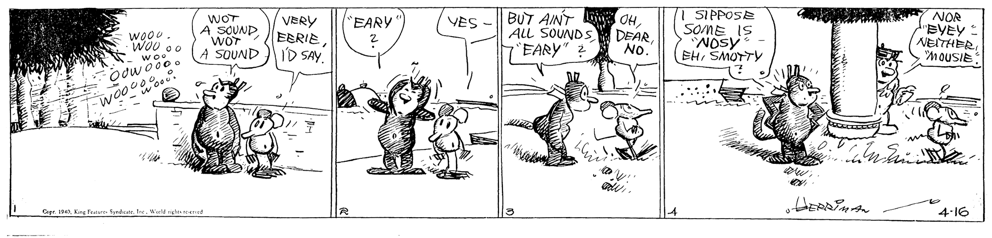 Humour OCR: WOT A SOUND WOT SOUND VERY EERIEID SAY. BUT AINT L 0HDEAR No. SIPPOSE SOME IS NOsy EHSMOTTY NOR dEVEY: NEITHERMOUSIE EARY VES ALL SOUNDS WOou. Woo woo EARY" 2 Odw o0o. Copr. 194Ine. Weeld righea nened 4-16 WOT A SOUND WOT SOUND VERY EERIEID SAY. BUT AINT L 0HDEAR No. SIPPOSE SOME IS NOsy EHSMOTTY NOR dEVEY: NEITHERMOUSIE EARY VES ALL SOUNDS WOou. Woo woo EARY" 2 Odw o0o. Copr. 194King Feature SpndcatrIne. Weeld righea nened 4-16