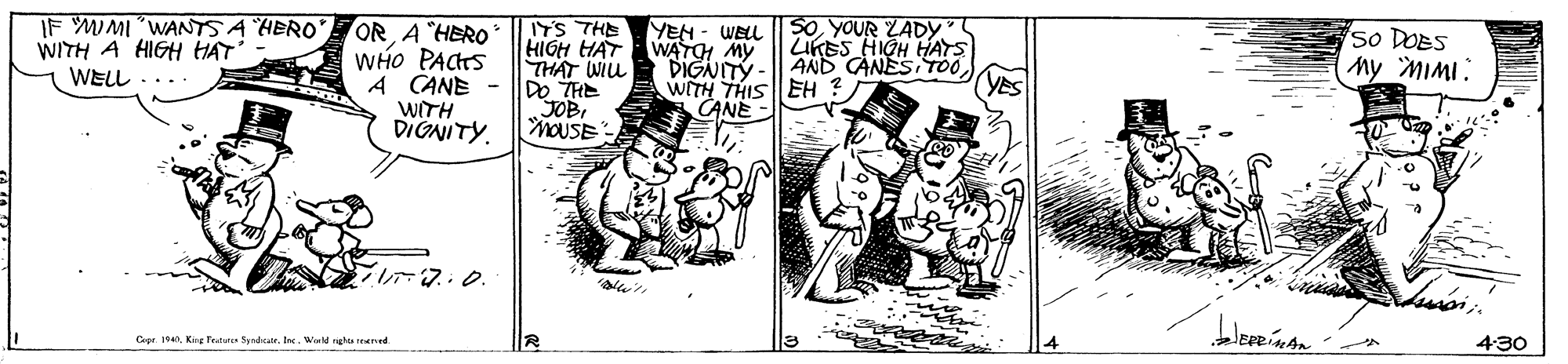 Line art OCR: IF MIMI"WANTS A "HERO WITH A HIGH HAT WELL .. IYS THE HIGH HAT THAT Wiu A CANE - |DO THE JOBMOUSE SO YOUR LADY LiKES HIGH HAYS AND CANES TOOA "HERO WHo PACHS YEN - WELL WATCH MY DIGNITY - WITH THIS EH ? CANE 50 DOES ny MIMI: WITH DIGNITY. 7.0. Cor 1940Weld igho reemed 430 IF MIMI"WANTS A "HERO WITH A HIGH HAT WELL .. IYS THE HIGH HAT THAT Wiu A CANE - |DO THE JOBMOUSE SO YOUR LADY LiKES HIGH HAYS AND CANES TOOA "HERO WHo PACHS YEN - WELL WATCH MY DIGNITY - WITH THIS EH ? CANE 50 DOES ny MIMI: WITH DIGNITY. 7.0. Cor 1940Kee Petut fandarWeld igho reemed 430