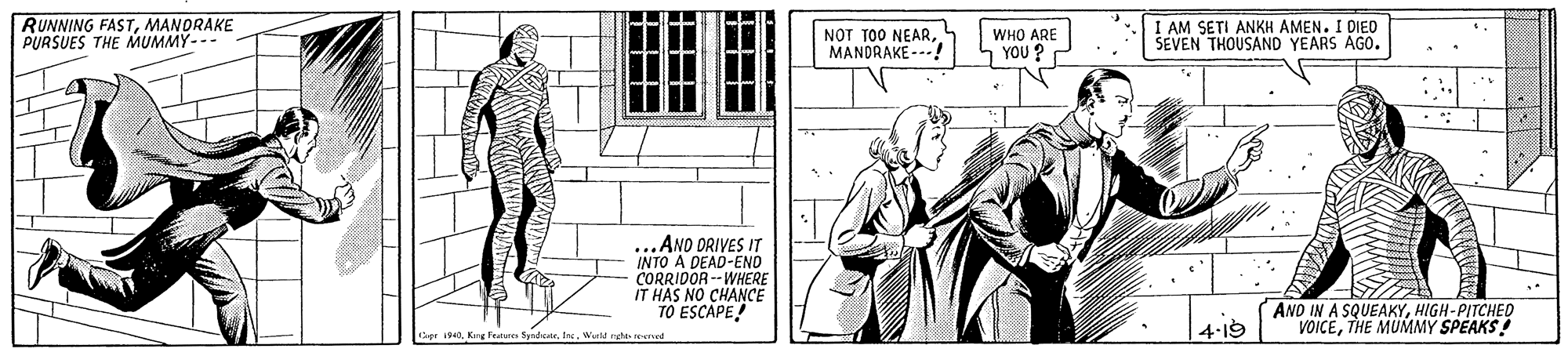 Parallel OCR: RUNNING FASTMANDRAKE PURSUES THE MUMMY--- NOT TOO NEARMANDRAKE ---! WHO ARE YOU? I AM SETI ANKH AMEN. I DIED SEVEN THOUSAND YEARS AGO. ...AND DRIVES IT INTO A DEAD-ENO CORRIDOR -- WHERE IT HAS NO CHANCE TO ESCAPE! AND IN A SQUEAKYHIGH-PITCHED VOICETHE MUMMY SPEAKS! v)In. Werd ne reerred 4:19 RUNNING FASTMANDRAKE PURSUES THE MUMMY--- NOT TOO NEARMANDRAKE ---! WHO ARE YOU? I AM SETI ANKH AMEN. I DIED SEVEN THOUSAND YEARS AGO. ...AND DRIVES IT INTO A DEAD-ENO CORRIDOR -- WHERE IT HAS NO CHANCE TO ESCAPE! AND IN A SQUEAKYHIGH-PITCHED VOICETHE MUMMY SPEAKS! v)Kre Frature f rIn. Werd ne reerred 4:19