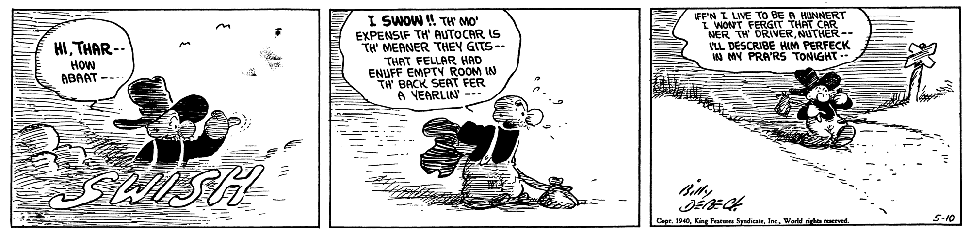 Illustration OCR: FF'N I O BE A I SWOW ! TH' MO' EXPENSIF TH' AUTOCAR IS TH' MEANER THEY GITS-- LINEFRGIT TUUNNERT I WONT NER TH DRIVERNUTHER-- ILL DESCRIBE HIM PERFECK W MY PRA'R TONIGHT -- HITHAR-- HOW ABAAT --- THAT FELLAR HAD ENUFF EMPTY ROOM IN TH' BACK SEAT FER A YEARLIN' - Copr. 1940World nights reerved. 5-10 FF'N I O BE A I SWOW ! TH' MO' EXPENSIF TH' AUTOCAR IS TH' MEANER THEY GITS-- LINEFRGIT TUUNNERT I WONT NER TH DRIVERNUTHER-- ILL DESCRIBE HIM PERFECK W MY PRA'R TONIGHT -- HITHAR-- HOW ABAAT --- THAT FELLAR HAD ENUFF EMPTY ROOM IN TH' BACK SEAT FER A YEARLIN' - Copr. 1940King Features SyndicateWorld nights reerved. 5-10