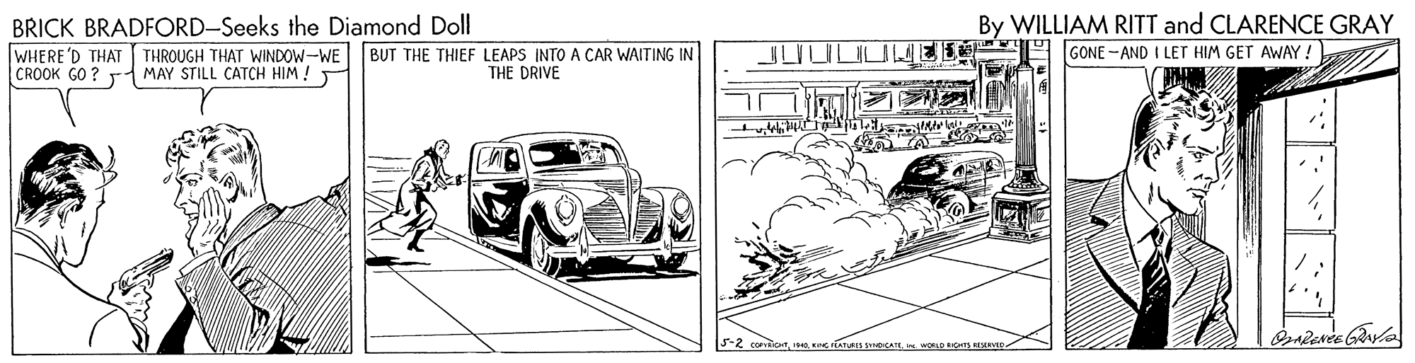 Automotive exterior OCR: By WILLIAM RITT and CLARENCE GRAY GONE-AND I LET HIM GET AWAY ! BRICK BRADFORD-Seeks the Diamond Doll WHERE'D THAT CROOK GO ? T MAY STILL CATCH HIM ! BUT THE THIEF LEAPS INTO A CAR WAITING IN THE DRIVE JUULUWEI THROUGH THAT WINDOW-WE 3-2 coicarIn woD OS MEED- By WILLIAM RITT and CLARENCE GRAY GONE-AND I LET HIM GET AWAY ! BRICK BRADFORD-Seeks the Diamond Doll WHERE'D THAT CROOK GO ? T MAY STILL CATCH HIM ! BUT THE THIEF LEAPS INTO A CAR WAITING IN THE DRIVE JUULUWEI THROUGH THAT WINDOW-WE 3-2 coicarA SNeEATEIn woD OS MEED-
