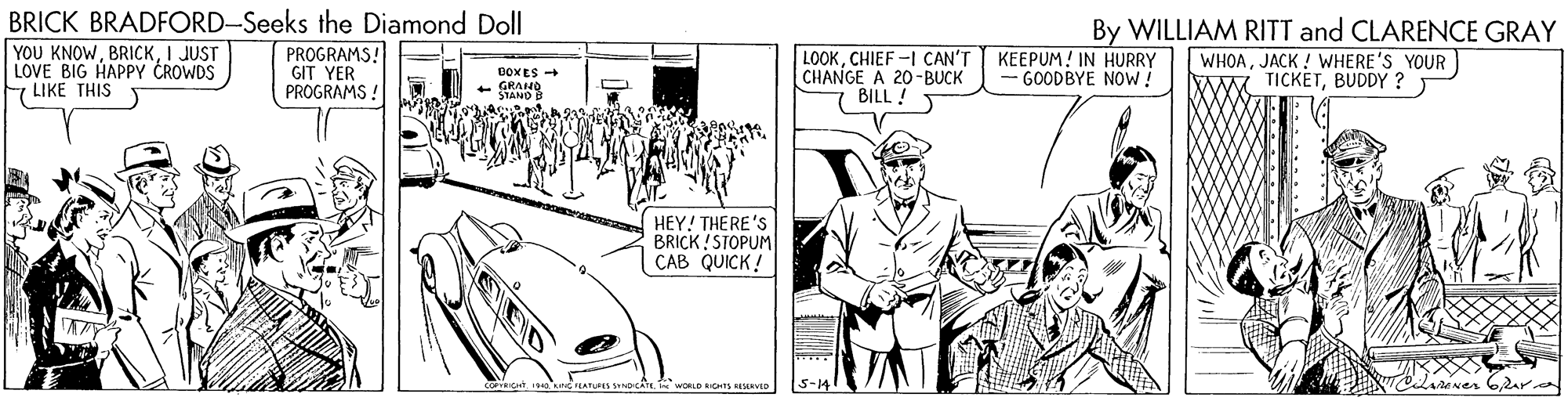 Automotive lighting OCR: BRICK BRADFORD-Seeks the Diamond Doll YOU KNOWI JUST LOVE BIG HAPPY CROWDS LIKE THIS By WILLIAM RITT and CLARENCE GRAY PROGRAMS! GIT YER PROGRAMS ! LOOKCHIEF-I CAN'T CHANGE A 20-BUCK BILL ! KEEPUM! IN HURRY - GOODBYE NOW! WHOAJACK ! WHERE'S YOUR WW TICKETBUDDY ? BOX ES + GRAND * STANO B HEY! THERE'S BRICK ! STOPUM CAB QUICK! 5-14 BRICK BRADFORD-Seeks the Diamond Doll YOU KNOWI JUST LOVE BIG HAPPY CROWDS LIKE THIS By WILLIAM RITT and CLARENCE GRAY PROGRAMS! GIT YER PROGRAMS ! LOOKCHIEF-I CAN'T CHANGE A 20-BUCK BILL ! KEEPUM! IN HURRY - GOODBYE NOW! WHOAJACK ! WHERE'S YOUR WW TICKETBUDDY ? BOX ES + GRAND * STANO B HEY! THERE'S BRICK ! STOPUM CAB QUICK! 5-14