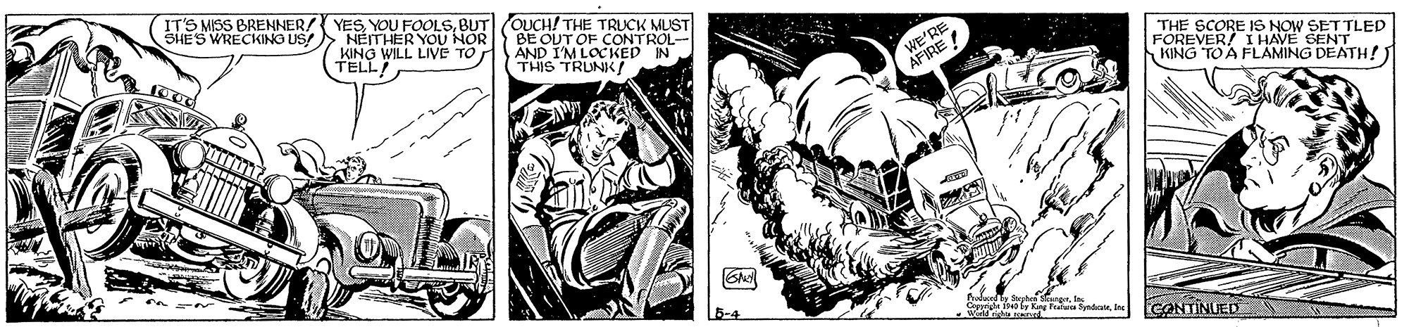 Illustration OCR: IT'S MISS BRENNER/ SHES WRECKINO US YESBUT OUCH! THE TRUCK MUST NÉITHER YOU NOR KING WILL LIVE TO TELL! BE OUT OF CONTROL- AND I'M LOCKED IN THIS TRUNK/ RE KEIRE THE SCORE IS NOW SET TLED FOREVER/ I HAVE SENT KING TO A FLÄMING DEATH!) 00 3-4 ECONTINUED IT'S MISS BRENNER/ SHES WRECKINO US YESYOU FOOLSBUT OUCH! THE TRUCK MUST NÉITHER YOU NOR KING WILL LIVE TO TELL! BE OUT OF CONTROL- AND I'M LOCKED IN THIS TRUNK/ RE KEIRE THE SCORE IS NOW SET TLED FOREVER/ I HAVE SENT KING TO A FLÄMING DEATH!) 00 3-4 ECONTINUED