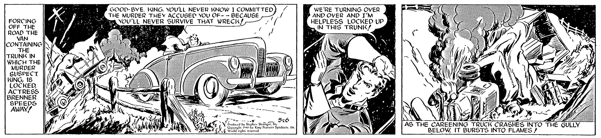 Fender OCR: GOOD-BYE. KING. YOULL NEVER KNOW 1 COMMITTED THE MURDER THEY ACCUSED YOU OF-- BECAUSE YOU'LL NEVER SURVIVE THAT WRECK! TURNING OVER FORCING OFF THE ROAD ANE KEER AND I'M HELPLESS LOCKED UP IN THIS TRUNK! THE | VAN CONTAINING THE TRUNK IN THE WHICH MURDER SUSPECT KINGIS LOCKED ACTRESS BRENNER SPEEDS AWAY! hod Stgte Skn WA . Kine Fha Syedate AS THE CAREENING TRUCK CRASHES INTO THE GULLY BELOWIT BURSTS INTO FLAMES ! GOOD-BYE. KING. YOULL NEVER KNOW 1 COMMITTED THE MURDER THEY ACCUSED YOU OF-- BECAUSE YOU'LL NEVER SURVIVE THAT WRECK! TURNING OVER FORCING OFF THE ROAD ANE KEER AND I'M HELPLESS LOCKED UP IN THIS TRUNK! THE | VAN CONTAINING THE TRUNK IN THE WHICH MURDER SUSPECT KINGIS LOCKED ACTRESS BRENNER SPEEDS AWAY! hod Stgte Skn WA . Kine Fha Syedate AS THE CAREENING TRUCK CRASHES INTO THE GULLY BELOWIT BURSTS INTO FLAMES !