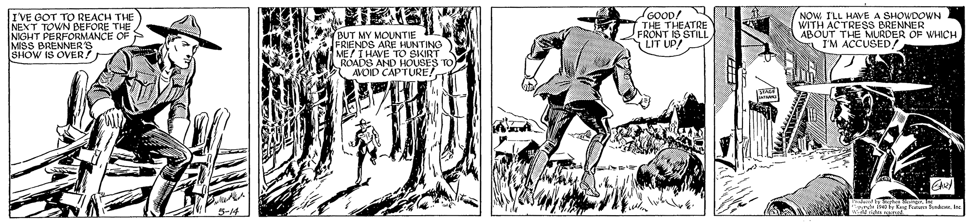 Comic book OCR: I'VE GOT TO REACH THE NEXT TOWN BEFORE THE NIGHT PERFORMANCE OF IOW BUT MY MOUNTIE FRIENDS ARE HUNTING ME!I HAVE TO SKIRT ROADS AND HOUSES TO AVOID CAPTURE! GOOD! THE THEATRE FRONT IS STILL LIT UP! NOW. I'LL HAVE A SHOWDOWN WITH ACTRESS BRENNER ABOUT THE MURDER OF WHICH I'M ACCUSED! OS OVER 5-14 w ng T Sadic. In I'VE GOT TO REACH THE NEXT TOWN BEFORE THE NIGHT PERFORMANCE OF IOW BUT MY MOUNTIE FRIENDS ARE HUNTING ME!I HAVE TO SKIRT ROADS AND HOUSES TO AVOID CAPTURE! GOOD! THE THEATRE FRONT IS STILL LIT UP! NOW. I'LL HAVE A SHOWDOWN WITH ACTRESS BRENNER ABOUT THE MURDER OF WHICH I'M ACCUSED! OS OVER 5-14 w ng T Sadic. In