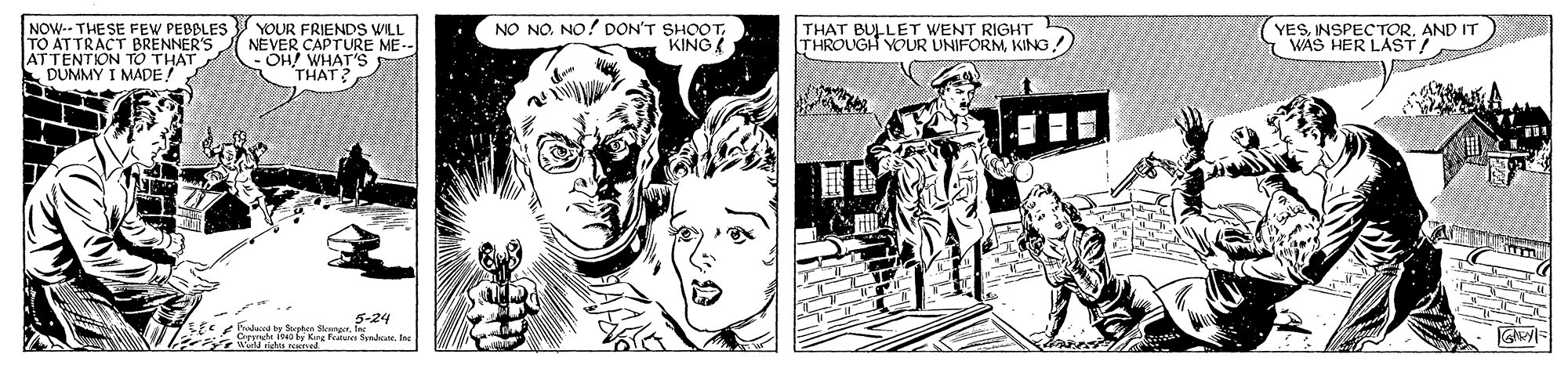 Comic book OCR: NOW-- THE SE FEW PEBBLES YOUR FRIENDS WILL ATTRACT BRENNER'S NEVER CAPTURE ME -- ATTENTION TO THAT DUMMY I MADEA NO NO NO! DON'T SHOOTKING YESINSPECTOR. AND IT WAS HER LAST! THAT BULLET WENT RIGHT THROUGH YOUR UNIFORMKING! OH! WHAT'S THAT? NOW-- THE SE FEW PEBBLES YOUR FRIENDS WILL ATTRACT BRENNER'S NEVER CAPTURE ME -- ATTENTION TO THAT DUMMY I MADEA NO NO NO! DON'T SHOOTKING YESINSPECTOR. AND IT WAS HER LAST! THAT BULLET WENT RIGHT THROUGH YOUR UNIFORMKING! OH! WHAT'S THAT?