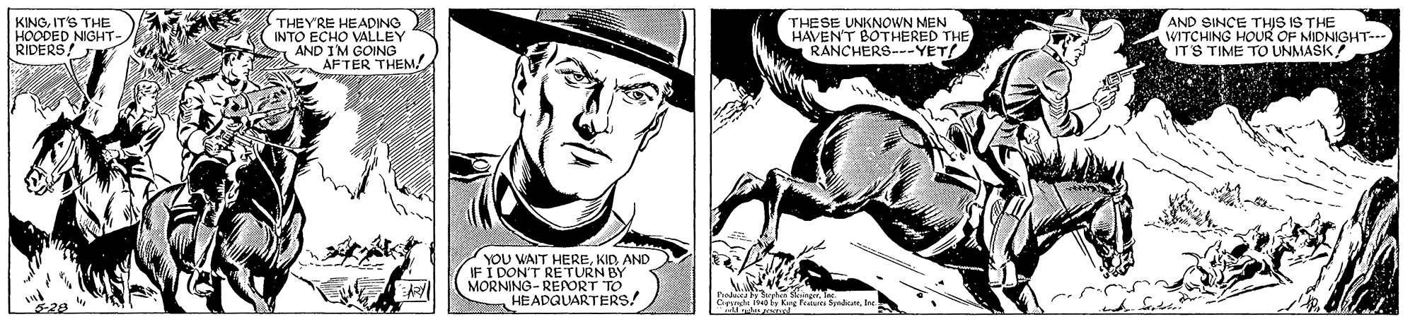 Comic book OCR: KINGIT'S THE HOODED NIGHT- RIDERS! THEY'RE HEADING INTO ECHO VALLEY AND IM GOING AFTER THEM. THESE UNKNOWN MEN HAVEN'T BOTHERED THE RANCHERS---YET! AND SINCE THIS IS THE WITCHING HOUR OF MIDNIGHT--- ITS TIME TO UNMASK? YOU WAIT HEREKID AND I DON'T RETURN BY MORNING-REAORT TO HEADQLARTERS! Pda by Syh kin HO Kng featas SyedeIne KINGIT'S THE HOODED NIGHT- RIDERS! THEY'RE HEADING INTO ECHO VALLEY AND IM GOING AFTER THEM. THESE UNKNOWN MEN HAVEN'T BOTHERED THE RANCHERS---YET! AND SINCE THIS IS THE WITCHING HOUR OF MIDNIGHT--- ITS TIME TO UNMASK? YOU WAIT HEREKID AND I DON'T RETURN BY MORNING-REAORT TO HEADQLARTERS! Pda by Syh kin HO Kng featas Syede
