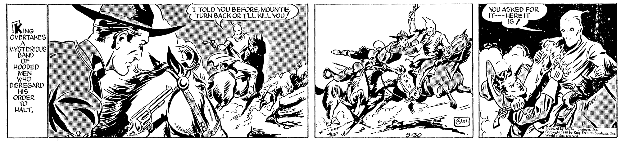 Illustration OCR: I TOLD YOU BEFOREMOUNTIE TURN BACK OR ILL KILL YOU! YOU ASKED FOR IT---HERE IT KING OVERTAKES A MYSTERICUS BAND OF HOODED MEN WHO DISREGARD HIS ORDER TO HÁLTm 14 by King Fea dte. Inc 5-30 I TOLD YOU BEFOREMOUNTIE TURN BACK OR ILL KILL YOU! YOU ASKED FOR IT---HERE IT KING OVERTAKES A MYSTERICUS BAND OF HOODED MEN WHO DISREGARD HIS ORDER TO HÁLTJoded y pes Skgm 14 by King Fea dte. Inc 5-30