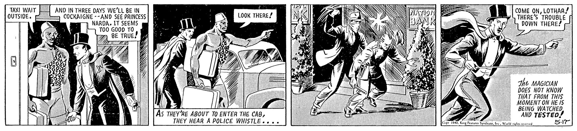 Monochrome OCR: TAXI WAIT OUTSIDE. AND IN THREE DAYS WE'LL BE IN A COCKAIGNE --ANO SEE PRINCESS NARDA. IT SEEMS h T00 GOOD TO BE TRUE! COME ONLOTHAR! THERE'S TROUBLE DOWN THERE! LOOK THERE! NATION The MAGICIAN DOES NOT KNOW THAT FROM THIS MOMENT ON HE IS BEING WATCHEDAND TESTED! 5-17 AS THEY'RE ABOUT TO ENTER THE CABTHEY HEAR A POLICE WHISTLE.... Fratur dr. Iec. Ward nes ed TAXI WAIT OUTSIDE. AND IN THREE DAYS WE'LL BE IN A COCKAIGNE --ANO SEE PRINCESS NARDA. IT SEEMS h T00 GOOD TO BE TRUE! COME ONLOTHAR! THERE'S TROUBLE DOWN THERE! LOOK THERE! NATION The MAGICIAN DOES NOT KNOW THAT FROM THIS MOMENT ON HE IS BEING WATCHEDAND TESTED! 5-17 AS THEY'RE ABOUT TO ENTER THE CABTHEY HEAR A POLICE WHISTLE.... Fratur dr. Iec. Ward nes ed