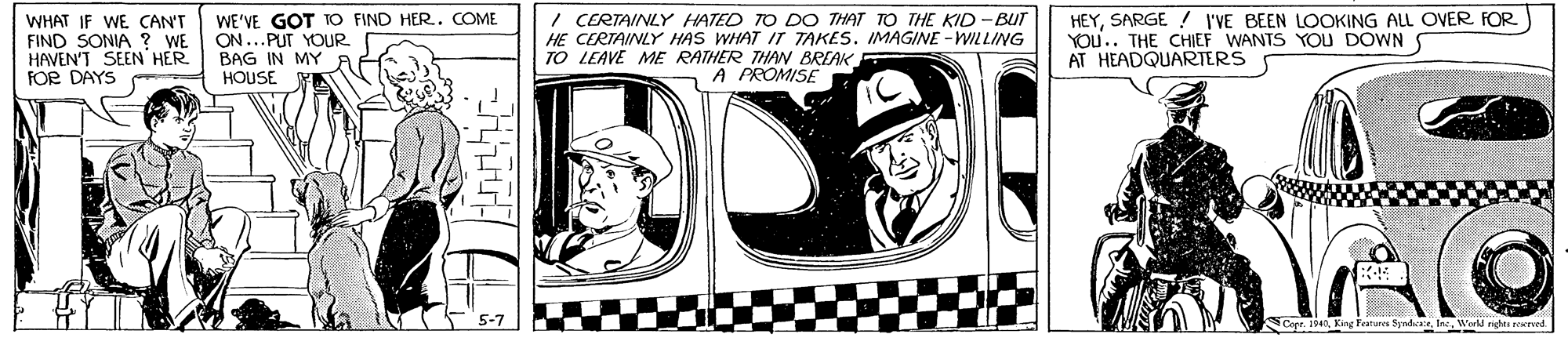 Rectangle OCR: WHAT IF WE CAN'T FIND SONIA ? WE HAVEN'T SEEN HER FOR DAYS WE'VE GOT TO FIND HER. COME ON...PUT YOUR BAG IN MY HOUSE I CERTAINLY HATED TO DO THAT TO THE KID -BUT HE CERTAINLY HAS WHAT IT TAKES. IMAGINE -WILLING TO LEAVE ME RATHER THAN BREAK HEYSARGE ! I'VE BEEN LOOKING ALL OVER FOR YOu.. THE CHIEF WANTS YOU DOWN S AT HEADQUARTERS A PROMISE 194World nights roerved. WHAT IF WE CAN'T FIND SONIA ? WE HAVEN'T SEEN HER FOR DAYS WE'VE GOT TO FIND HER. COME ON...PUT YOUR BAG IN MY HOUSE I CERTAINLY HATED TO DO THAT TO THE KID -BUT HE CERTAINLY HAS WHAT IT TAKES. IMAGINE -WILLING TO LEAVE ME RATHER THAN BREAK HEYSARGE ! I'VE BEEN LOOKING ALL OVER FOR YOu.. THE CHIEF WANTS YOU DOWN S AT HEADQUARTERS A PROMISE 194King Featura SyndcaeWorld nights roerved.