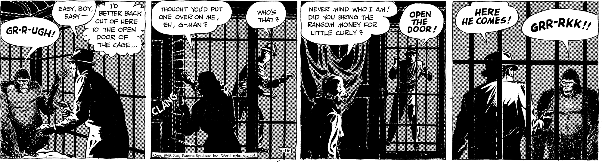 Fictional character OCR: EASY1'D EASY- BETTER BACK OUT OF HERE THOUGHT YOU'D PUT ONE OVER ON MEG-MAN ? NEVER MIND WHO I AM! WHO'S THAT ? DID YOU BRING THE RANSOM MONEY FOR OPEN THE DÖÖR! HERE HE COMES! GR-R-UGH! TO THE OPEN DOOR OF THE CAGE... GRR-RKK! LITTLE CURLY ? CLANG are. 19Kung Faune 5-16 EASY1'D EASY- BETTER BACK OUT OF HERE THOUGHT YOU'D PUT ONE OVER ON MEG-MAN ? NEVER MIND WHO I AM! WHO'S THAT ? DID YOU BRING THE RANSOM MONEY FOR OPEN THE DÖÖR! HERE HE COMES! GR-R-UGH! TO THE OPEN DOOR OF THE CAGE... GRR-RKK! LITTLE CURLY ? CLANG are. 19Kung Faune 5-16