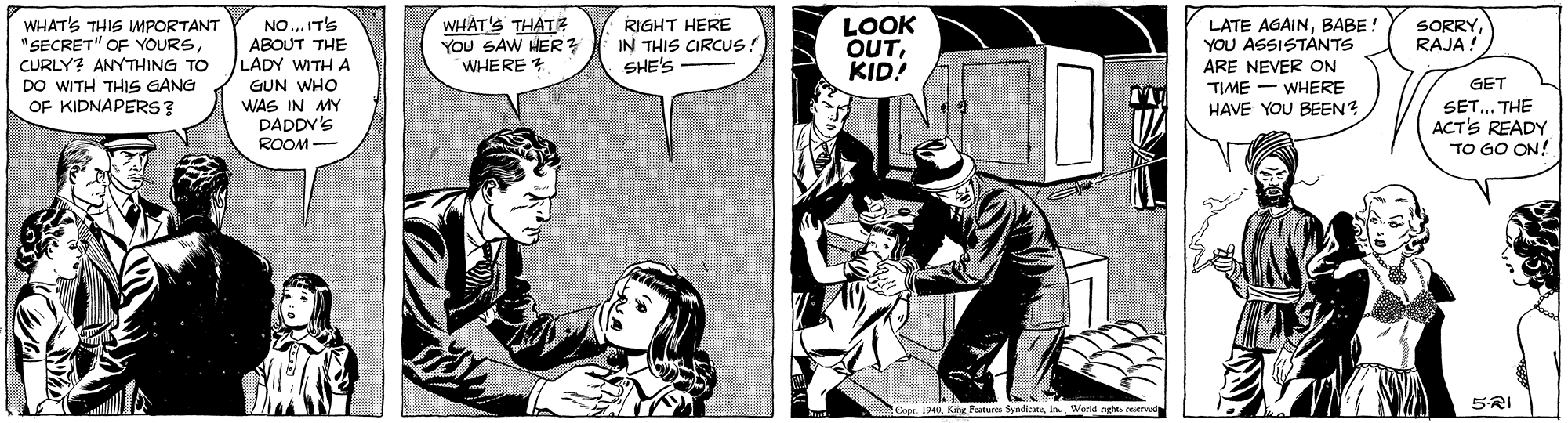 Font OCR: WHAT'S THIS IMPORTANT "SECRET" OF YOURSCURLY? ANYTHING TO DO WITH THIS GANG OF KIDNAPERS ? NO.. ITS ABOUT THE /LADY WITH A GUN WHO WAS IN MY DADDY'S WHAT'S THATZ YOu SAW HER? WHERE LOOK OUTKID! LATE AGAINBABE ! YOU ASSISTÁNTS ARE NEVER ON TIME - WHERE HAVE YOU BEEN? RIGHT HERE IN THIS CIRCUS SHE'S SORRY RAJA ! GET SET.. THE ACT'S READY TO GO ON! ROOM- 5RI Copr 19In Workd nghs cotrva WHAT'S THIS IMPORTANT "SECRET" OF YOURSCURLY? ANYTHING TO DO WITH THIS GANG OF KIDNAPERS ? NO.. ITS ABOUT THE /LADY WITH A GUN WHO WAS IN MY DADDY'S WHAT'S THATZ YOu SAW HER? WHERE LOOK OUTKID! LATE AGAINBABE ! YOU ASSISTÁNTS ARE NEVER ON TIME - WHERE HAVE YOU BEEN? RIGHT HERE IN THIS CIRCUS SHE'S SORRY RAJA ! GET SET.. THE ACT'S READY TO GO ON! ROOM- 5RI Copr 19King Patu fynaIn Workd nghs cotrva