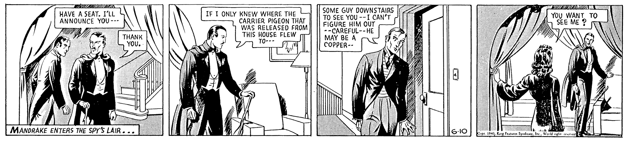 Sleeve OCR: 7 ? IF I ONLY KNEW WHERE THE CARRIER PIGEON THAT WAS RELEASED FROM THIS HOUSE FLEW TO-- SOME GUY DOWNSTAIRS TO SEE YOU --I CAN'T FIGURE --CARECA MAY BE A COPPER -- HAVE A SEAT. I'LL ANNOUNCE YOU --- YOU WANT TO SEE ME ? THANK YOU. MANORAKE ENTERS THE SPY'S LAIR... .1940Ward nte 7 ? IF I ONLY KNEW WHERE THE CARRIER PIGEON THAT WAS RELEASED FROM THIS HOUSE FLEW TO-- SOME GUY DOWNSTAIRS TO SEE YOU --I CAN'T FIGURE --CARECA MAY BE A COPPER -- HAVE A SEAT. I'LL ANNOUNCE YOU --- YOU WANT TO SEE ME ? THANK YOU. MANORAKE ENTERS THE SPY'S LAIR... .1940Kang featar SdWard nte