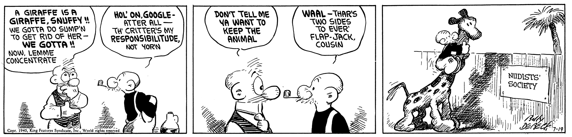 Happy OCR: A GIRAFFE ISA GIRAFFESNUFFY !! WE GOTTA DO SUMP'N TO GET RID OF HER WE GOTTA ! NOWLEMME CONCENTRATE HOL' ONGOOGLE - ATTER ALL- TH' CRITTER'S MY RESPONSIBILITUDEDON'T TELL ME VA WANT TO KEEP THE ANIMAL WAAL - THAR'S TWO SIDES TO EVER FLAP-JACKCOUSIN NOT YORN The NUDISTS SOCIETY Cepr. 1940A GIRAFFE ISA GIRAFFESNUFFY !! WE GOTTA DO SUMP'N TO GET RID OF HER WE GOTTA ! NOWLEMME CONCENTRATE HOL' ONGOOGLE - ATTER ALL- TH' CRITTER'S MY RESPONSIBILITUDEDON'T TELL ME VA WANT TO KEEP THE ANIMAL WAAL - THAR'S TWO SIDES TO EVER FLAP-JACKCOUSIN NOT YORN The NUDISTS SOCIETY Cepr. 1940King Features Syndicate