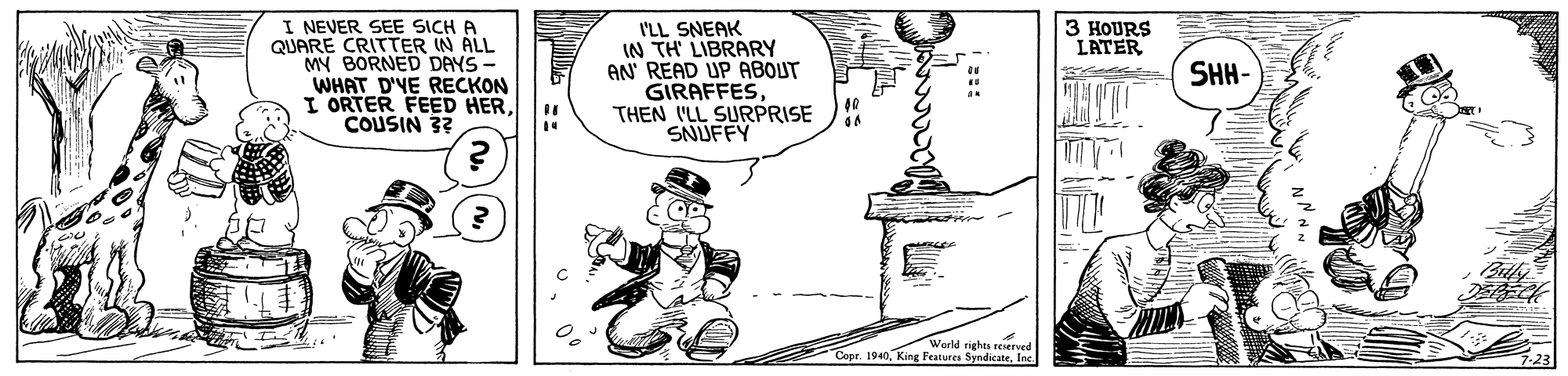 Rectangle OCR: I NEVER SEE SICH A QUARE CRITTER IN ALL MY BORNED DAYS- WHAT D'YE RECKON I ORTER FEED HERCOUSIN 3? 3 HOURS LATER I'LL SNEAK IN TH LIBRARY AN' READ UP ABOUT GIRAFFESTHEN I'LL SURPRISE SNUFFY SHH- righes reserved Copr. 1940Inc ::: I NEVER SEE SICH A QUARE CRITTER IN ALL MY BORNED DAYS- WHAT D'YE RECKON I ORTER FEED HERCOUSIN 3? 3 HOURS LATER I'LL SNEAK IN TH LIBRARY AN' READ UP ABOUT GIRAFFESTHEN I'LL SURPRISE SNUFFY SHH- righes reserved Copr. 1940King Features SyndicateInc :::
