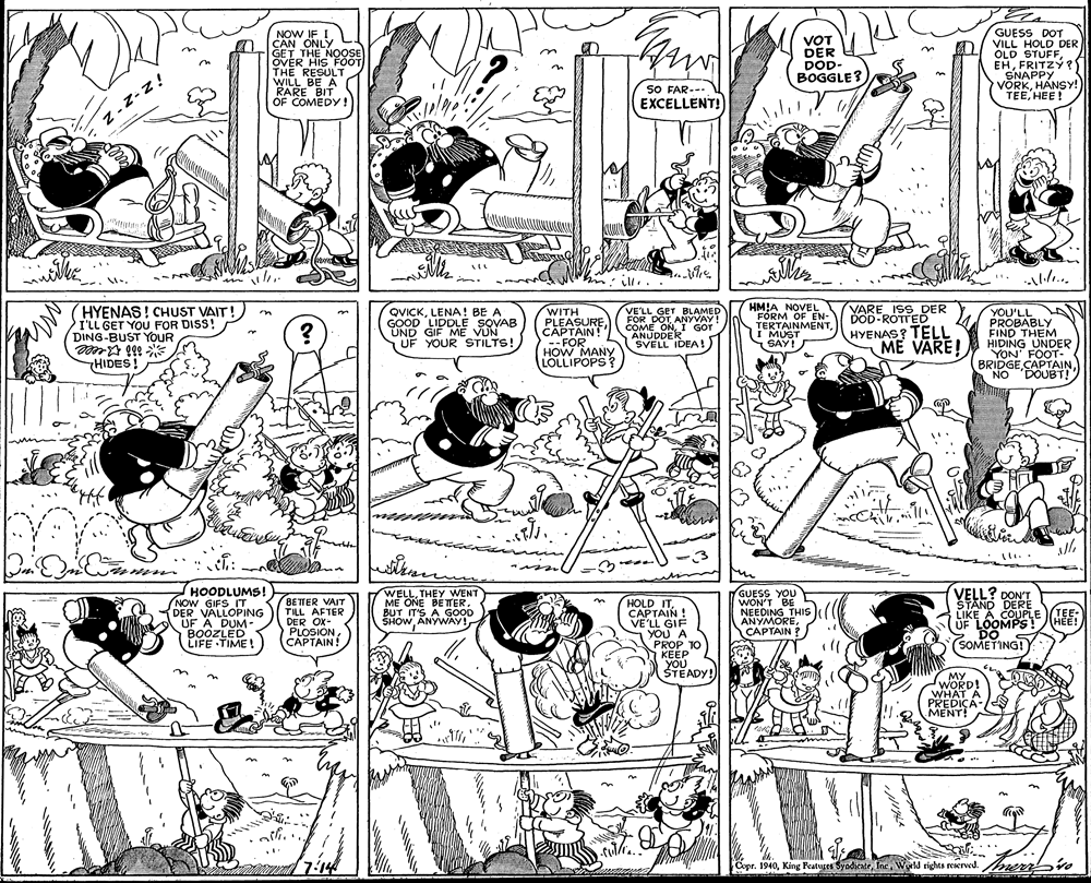 Monochrome OCR: NOW IF CAN ONLY GET THE NOOSE OVER HIS FÖÖT THE RESULT WILL BE A RARE BIT OF COMEDY! VOT DER DOD- BOGGLE? GUESS DOT VILL HOLD DER OLD STUFFFRITZY ?S SNAPPY VORKHANSY! TEEHEE! SO FAR--- EXCELLENT! Z-z-z! withe ill.. in HM!A NOVEL HYENAS! CHUST VAIT! I'LL GET YOU FOR DISS! DING-BUST YOUR QVICKLENA! BE A GOOD LIDDLE SOVAB UND GIF ME VUN UF YOUR STILTS! WITH PLEASURE CAPTAIN! -- FOR HOW MANY LOLLIPOPS ? VE'LL GET BLAMED FOR DOT ANYVAY! COME ONI GOT ANUDDER SVELL IDEA! VARE ISS DER DOD-ROTTED HYENAS? TELL ME VARE! YOU'LL PROBABLY FIND THEM HIDING UNDER YON FOOT- BRIDGENO ? TERTAINMENTI MUST SAY! HIDES! DOUBT! why un HOODLUMS! (NOW GIFS IT DER VALLOPING UF A DUM- BOOZLED LIFE TIME! (BETTER VAIT TILL AFTER DER OX- PLOSIONCAPTAIN! WELLTHEY WENT ME ONE BETER. BUT IT'S A GOOD SHOWANYWAY! HOLD ITCAPTAIN ! VE'LL GIF YOU A PROP TO KEEP YOU STEADY! GUESS YOU WON'T BE NEEDING THIS ANYMORECAPTAIN VELL? DON'T STAND DERE LIKE A COUPLE (JEE: UF LOOMPS! DO S (SOMETING! HEE! MY WORD! WHAT A PREDIÇA- MENT! ali. Copr. 1940wld rights reerved. merrbro NOW IF CAN ONLY GET THE NOOSE OVER HIS FÖÖT THE RESULT WILL BE A RARE BIT OF COMEDY! VOT DER DOD- BOGGLE? GUESS DOT VILL HOLD DER OLD STUFFFRITZY ?S SNAPPY VORKHANSY! TEEHEE! SO FAR--- EXCELLENT! Z-z-z! withe ill.. in HM!A NOVEL HYENAS! CHUST VAIT! I'LL GET YOU FOR DISS! DING-BUST YOUR QVICKLENA! BE A GOOD LIDDLE SOVAB UND GIF ME VUN UF YOUR STILTS! WITH PLEASURE CAPTAIN! -- FOR HOW MANY LOLLIPOPS ? VE'LL GET BLAMED FOR DOT ANYVAY! COME ONI GOT ANUDDER SVELL IDEA! VARE ISS DER DOD-ROTTED HYENAS? TELL ME VARE! YOU'LL PROBABLY FIND THEM HIDING UNDER YON FOOT- BRIDGENO ? TERTAINMENTI MUST SAY! HIDES! DOUBT! why un HOODLUMS! (NOW GIFS IT DER VALLOPING UF A DUM- BOOZLED LIFE TIME! (BETTER VAIT TILL AFTER DER OX- PLOSIONCAPTAIN! WELLTHEY WENT ME ONE BETER. BUT IT'S A GOOD SHOWANYWAY! HOLD ITCAPTAIN ! VE'LL GIF YOU A PROP TO KEEP YOU STEADY! GUESS YOU WON'T BE NEEDING THIS ANYMORECAPTAIN VELL? DON'T STAND DERE LIKE A COUPLE (JEE: UF LOOMPS! DO S (SOMETING! HEE! MY WORD! WHAT A PREDIÇA- MENT! ali. Copr. 1940King Peatyges Syndseatewld rights reerved. merrbro