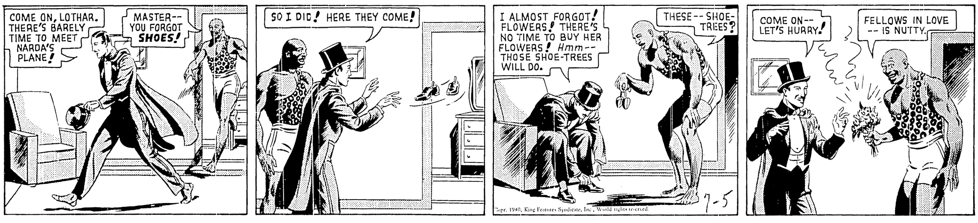 Line art OCR: I ALMOST FORGOT! FLOWERS! THERE'S NO TIME TO BUY HER FLOWERS! Hmm-- THOSE SHOE-TREES WILL DO. COME ONLOTHAR. THERE'S BARELY TIMEODA'S THESE -- SHOE- TREES? sO I DIC! HERE THEY COME! MASTER-- YOU FORGOT SHOES! COME ON-- LET'S HURRY. FELLOWS IN LOVE -- IS NUTTY. TO MEET - PLANE Epr. InInc. Wiall u I ALMOST FORGOT! FLOWERS! THERE'S NO TIME TO BUY HER FLOWERS! Hmm-- THOSE SHOE-TREES WILL DO. COME ONLOTHAR. THERE'S BARELY TIMEODA'S THESE -- SHOE- TREES? sO I DIC! HERE THEY COME! MASTER-- YOU FORGOT SHOES! COME ON-- LET'S HURRY. FELLOWS IN LOVE -- IS NUTTY. TO MEET - PLANE Epr. InKin frae SdiencInc. Wiall u