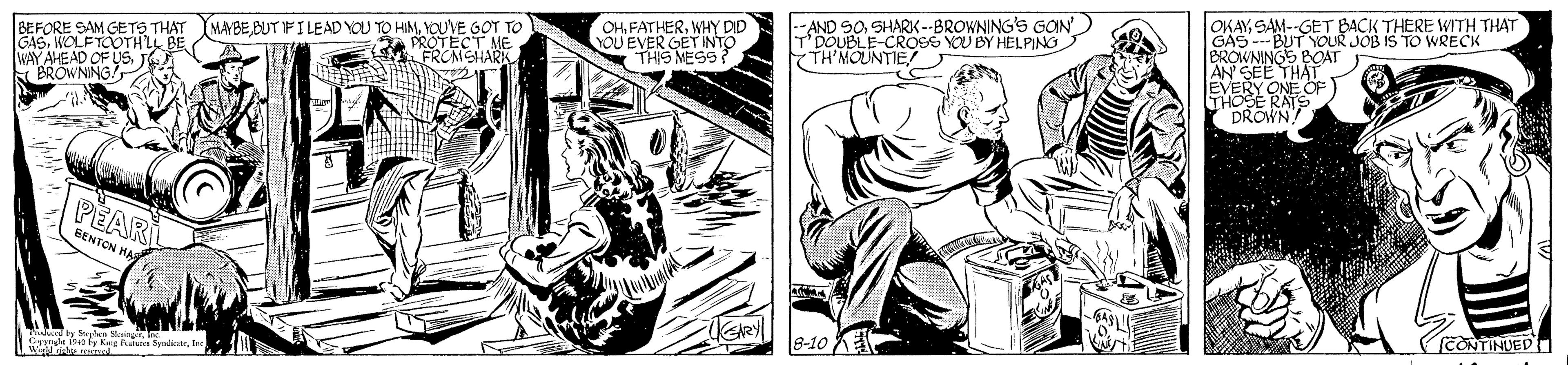 Monochrome OCR: MAYBEYOUVE GOT TO PROTECT ME OHWHY DD YOU EVER GET INTO THIS MESS --AND SOSHARK --BROWNING'S GON T'DOUBLE-CROSS YOU BY HELPING TH'MOUNTIE OKAYSAM-GET BACK THERE WITH THAT GAS --BUT YOUR JOB IS TO WRECK BROWNINGS EOAT AN SEE THAT BEFORE SAM GETS THAT GASWOLFTOOTHLL BE WAY AHEAD OF US16 A BROWNING? EVERY ONE OF HOSE RATS DROWN PEAR EENTON HA (reONTINUED 8-10 Cde o fInc MAYBEBUT IFI LEAD YOU TO HIMYOUVE GOT TO PROTECT ME OHWHY DD YOU EVER GET INTO THIS MESS --AND SOSHARK --BROWNING'S GON T'DOUBLE-CROSS YOU BY HELPING TH'MOUNTIE OKAYSAM-GET BACK THERE WITH THAT GAS --BUT YOUR JOB IS TO WRECK BROWNINGS EOAT AN SEE THAT BEFORE SAM GETS THAT GASWOLFTOOTHLL BE WAY AHEAD OF US16 A BROWNING? EVERY ONE OF HOSE RATS DROWN PEAR EENTON HA (reONTINUED 8-10 Cde o fKag Rara Sendktr