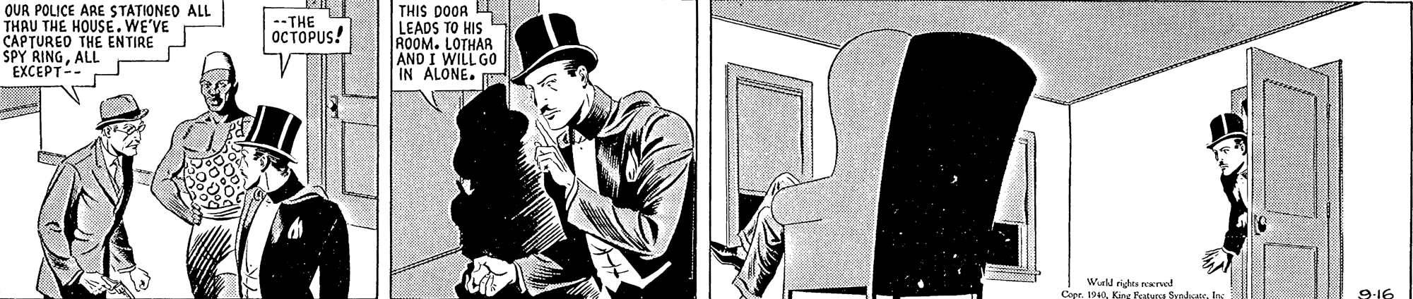 Headgear OCR: OUR POLICE ARE STATIONED ALL THAU THE HOUSE. WE'VE CAPTUREO THE ENTIRE SPY RINGALL EXCEPT-- THIS DOOR LI LEADS TO HIS ROOM. LOTHAR AND I WILL GO IN ALONE. --THE OCTOPUS! Wel richta reerved Cepr. 1940In 9:16 OUR POLICE ARE STATIONED ALL THAU THE HOUSE. WE'VE CAPTUREO THE ENTIRE SPY RINGALL EXCEPT-- THIS DOOR LI LEADS TO HIS ROOM. LOTHAR AND I WILL GO IN ALONE. --THE OCTOPUS! Wel richta reerved Cepr. 1940Kirg f'utyra SyndasIn 9:16