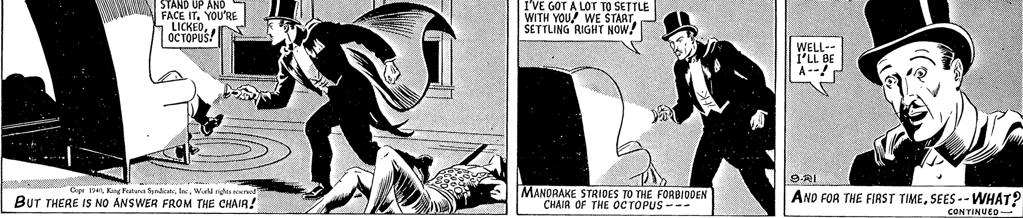 Hat OCR: I'VE GOT A LOT TO SETTLE STAND UP AND FACE IT. YOU'RE SLICKEDOC TOPUS! WITH YOU! WE START SETTLING RIGHT NOW! WELL-- i'LL BE A--! MANORAKE STRIDES TO THE FORBIDOEN CHAIR OF THE OCTOPUS -- Cepr 1940Wurld rights rexrved BUT THERE IS NO ANSWER FROM THE CHAIRA AND FOR THE FIRST TIMESEES -- WHAT? CONTINUED- I'VE GOT A LOT TO SETTLE STAND UP AND FACE IT. YOU'RE SLICKEDOC TOPUS! WITH YOU! WE START SETTLING RIGHT NOW! WELL-- i'LL BE A--! MANORAKE STRIDES TO THE FORBIDOEN CHAIR OF THE OCTOPUS -- Cepr 1940King Featurea SyndicateWurld rights rexrved BUT THERE IS NO ANSWER FROM THE CHAIRA AND FOR THE FIRST TIMESEES -- WHAT? CONTINUED-