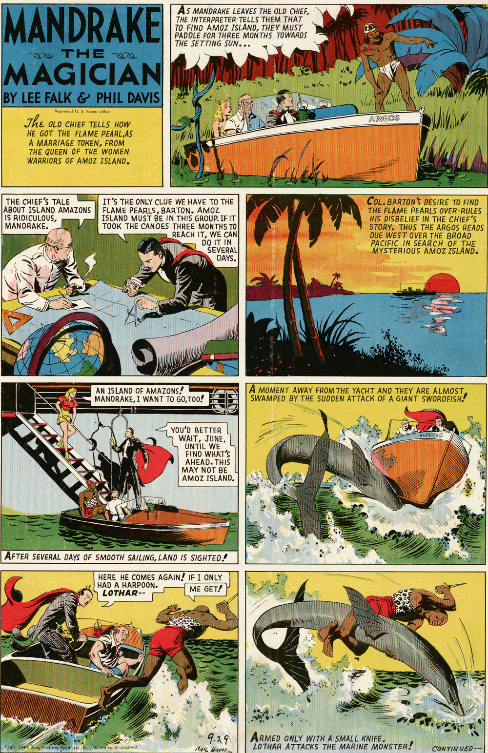 Wheel OCR: MANDRAKE AS MANDRAKE LEAVES THE OLD CHIEFTHE INTERPRETER TELLS THEM THAT TO FIND AMOZ ISLANDTHEY MUST PADDLE FOR THREE MONTHS TOWARDS THE SETTING SUN... a THE MAGICIAN BY LEE FALK & PHIL DAVIS Raged US Parent O The OLD CHIEF TELLS HOW ARGOS HE GOT THE FLAME PEARLAS A MARRIAGE TOKENFROM THE QUEEN OF THE WOMEN WARRIORS OF AMOZ ISLAND. COL. BARTON'S DESIRE TO FIND THE FLAME PEARLS OVER-RULES HIS DISBELIEF IN THE CHIEF'S STORY. THUS THE ARGOS HEAOS DUE WEST OVER THE BROAD PACIFIC IN SEARCH OF THE MYSTERIOUS AMOZ ISLAND. THE CHIEF'S TALE IT'S THE ONLY CLUE WE HAVE TO THE ABOUT ISLAND AMAZONS FLAME PEARLSBARTON. AMOZ ISLAND MUST BE IN THIS GROUP. IF IT TOOK THE CANOES THREE MONTHS TO REACH ITWE CAN DO IT IN SEVERAL DAYS. IS RIDICULOUSMANDRAKE. AN ISLAND OF AMAZONS! MANDRAKETO0! A MOMENT AWAY FROM THE YACHT AND THEY ARE ALMOSTSWAMPED BY THE SUDDEN ATTACK OF A GIANT SWORDFISH! YOU'D BETTER WAITUNTIL WE. FIND WHAT'S AHEAD. THIS MAY NOT BE AMOZ ISLANDLAND IS SIGHTED! HERE HE COMES AGAIN! IF I ONLY HAD A HARPOON. LOTHAR-- ME GET! 9.29 ARMED ONLY WITH A SMALL KNIFELO THAR ATTACKS THE MARINE MONSTER! CONTINUED- MANDRAKE AS MANDRAKE LEAVES THE OLD CHIEFTHE INTERPRETER TELLS THEM THAT TO FIND AMOZ ISLANDTHEY MUST PADDLE FOR THREE MONTHS TOWARDS THE SETTING SUN... a THE MAGICIAN BY LEE FALK & PHIL DAVIS Raged US Parent O The OLD CHIEF TELLS HOW ARGOS HE GOT THE FLAME PEARLAS A MARRIAGE TOKENFROM THE QUEEN OF THE WOMEN WARRIORS OF AMOZ ISLAND. COL. BARTON'S DESIRE TO FIND THE FLAME PEARLS OVER-RULES HIS DISBELIEF IN THE CHIEF'S STORY. THUS THE ARGOS HEAOS DUE WEST OVER THE BROAD PACIFIC IN SEARCH OF THE MYSTERIOUS AMOZ ISLAND. THE CHIEF'S TALE IT'S THE ONLY CLUE WE HAVE TO THE ABOUT ISLAND AMAZONS FLAME PEARLSBARTON. AMOZ ISLAND MUST BE IN THIS GROUP. IF IT TOOK THE CANOES THREE MONTHS TO REACH ITWE CAN DO IT IN SEVERAL DAYS. IS RIDICULOUSMANDRAKE. AN ISLAND OF AMAZONS! MANDRAKEI WANT TO GOTO0! A MOMENT AWAY FROM THE YACHT AND THEY ARE ALMOSTSWAMPED BY THE SUDDEN ATTACK OF A GIANT SWORDFISH! YOU'D BETTER WAITUNTIL WE. FIND WHAT'S AHEAD. THIS MAY NOT BE AMOZ ISLANDAFTER SEVERAL DAYS OF SMOOTH SAILINGLAND IS SIGHTED! HERE HE COMES AGAIN! IF I ONLY HAD A HARPOON. LOTHAR-- ME GET! 9.29 ARMED ONLY WITH A SMALL KNIFELO THAR ATTACKS THE MARINE MONSTER! CONTINUED-