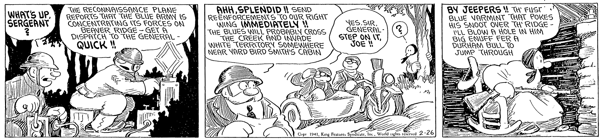 Motor vehicle OCR: AHHSPLENDID I! SEND REENFORCEMENTS TO OUR RIGHT WING IMMEDIATELY THE BLUES WILL PROBABLN CROSS THE CREEK AND INVADE WHITE TERRTORY SOMEWHERE NEAR YARD BIRD SMITH'S CABIN THE RECONNAISSANCE PLANE REPORTS THAT THE BLUE ARMY IS CONCENTRATING ITS FORCES ON BEAVER RIDGE - GET A DISPATCH TOTHE GENERAL- QUICK ! BY JEEPERS !! TH' FUST BLUE VARMINT THAT POKES HIS SNOOT OVER TH' RIDGE WHAT'S UPSERGEANT VES.SIRGENERAL- STEP ON ITJOE !! BLOW A HOLE IN HIM PLL BIG ENUFF FER A DURHAM BULL TO JUMP THROUGH Cape 1941Werld ughes teIved 2.26 AHHSPLENDID I! SEND REENFORCEMENTS TO OUR RIGHT WING IMMEDIATELY THE BLUES WILL PROBABLN CROSS THE CREEK AND INVADE WHITE TERRTORY SOMEWHERE NEAR YARD BIRD SMITH'S CABIN THE RECONNAISSANCE PLANE REPORTS THAT THE BLUE ARMY IS CONCENTRATING ITS FORCES ON BEAVER RIDGE - GET A DISPATCH TOTHE GENERAL- QUICK ! BY JEEPERS !! TH' FUST BLUE VARMINT THAT POKES HIS SNOOT OVER TH' RIDGE WHAT'S UPSERGEANT VES.SIRGENERAL- STEP ON ITJOE !! BLOW A HOLE IN HIM PLL BIG ENUFF FER A DURHAM BULL TO JUMP THROUGH Cape 1941Kung PeatureWerld ughes teIved 2.26